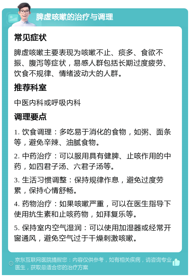 脾虚咳嗽的治疗与调理 常见症状 脾虚咳嗽主要表现为咳嗽不止、痰多、食欲不振、腹泻等症状，易感人群包括长期过度疲劳、饮食不规律、情绪波动大的人群。 推荐科室 中医内科或呼吸内科 调理要点 1. 饮食调理：多吃易于消化的食物，如粥、面条等，避免辛辣、油腻食物。 2. 中药治疗：可以服用具有健脾、止咳作用的中药，如四君子汤、六君子汤等。 3. 生活习惯调整：保持规律作息，避免过度劳累，保持心情舒畅。 4. 药物治疗：如果咳嗽严重，可以在医生指导下使用抗生素和止咳药物，如拜复乐等。 5. 保持室内空气湿润：可以使用加湿器或经常开窗通风，避免空气过于干燥刺激咳嗽。