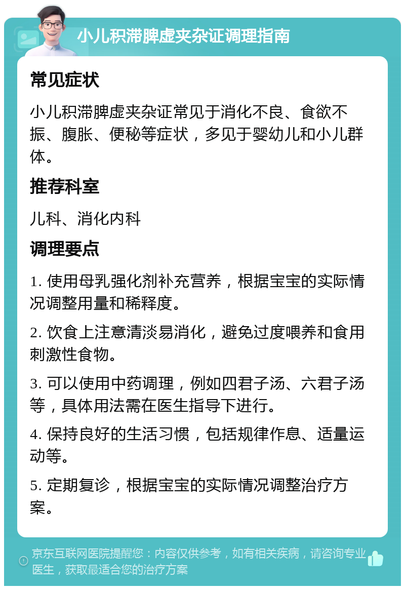 小儿积滞脾虚夹杂证调理指南 常见症状 小儿积滞脾虚夹杂证常见于消化不良、食欲不振、腹胀、便秘等症状，多见于婴幼儿和小儿群体。 推荐科室 儿科、消化内科 调理要点 1. 使用母乳强化剂补充营养，根据宝宝的实际情况调整用量和稀释度。 2. 饮食上注意清淡易消化，避免过度喂养和食用刺激性食物。 3. 可以使用中药调理，例如四君子汤、六君子汤等，具体用法需在医生指导下进行。 4. 保持良好的生活习惯，包括规律作息、适量运动等。 5. 定期复诊，根据宝宝的实际情况调整治疗方案。