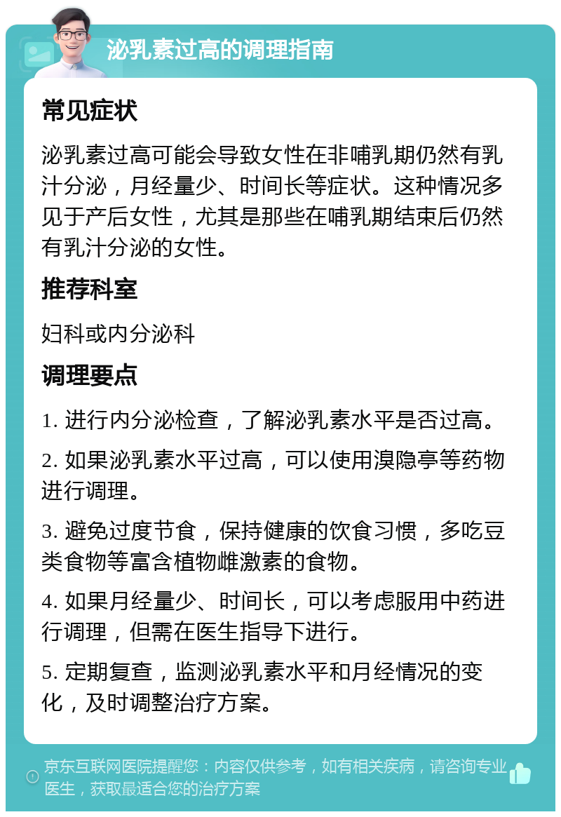 泌乳素过高的调理指南 常见症状 泌乳素过高可能会导致女性在非哺乳期仍然有乳汁分泌，月经量少、时间长等症状。这种情况多见于产后女性，尤其是那些在哺乳期结束后仍然有乳汁分泌的女性。 推荐科室 妇科或内分泌科 调理要点 1. 进行内分泌检查，了解泌乳素水平是否过高。 2. 如果泌乳素水平过高，可以使用溴隐亭等药物进行调理。 3. 避免过度节食，保持健康的饮食习惯，多吃豆类食物等富含植物雌激素的食物。 4. 如果月经量少、时间长，可以考虑服用中药进行调理，但需在医生指导下进行。 5. 定期复查，监测泌乳素水平和月经情况的变化，及时调整治疗方案。