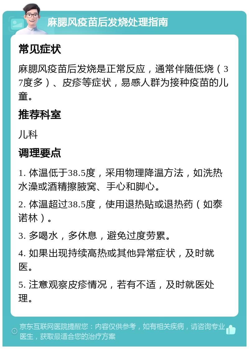 麻腮风疫苗后发烧处理指南 常见症状 麻腮风疫苗后发烧是正常反应，通常伴随低烧（37度多）、皮疹等症状，易感人群为接种疫苗的儿童。 推荐科室 儿科 调理要点 1. 体温低于38.5度，采用物理降温方法，如洗热水澡或酒精擦腋窝、手心和脚心。 2. 体温超过38.5度，使用退热贴或退热药（如泰诺林）。 3. 多喝水，多休息，避免过度劳累。 4. 如果出现持续高热或其他异常症状，及时就医。 5. 注意观察皮疹情况，若有不适，及时就医处理。