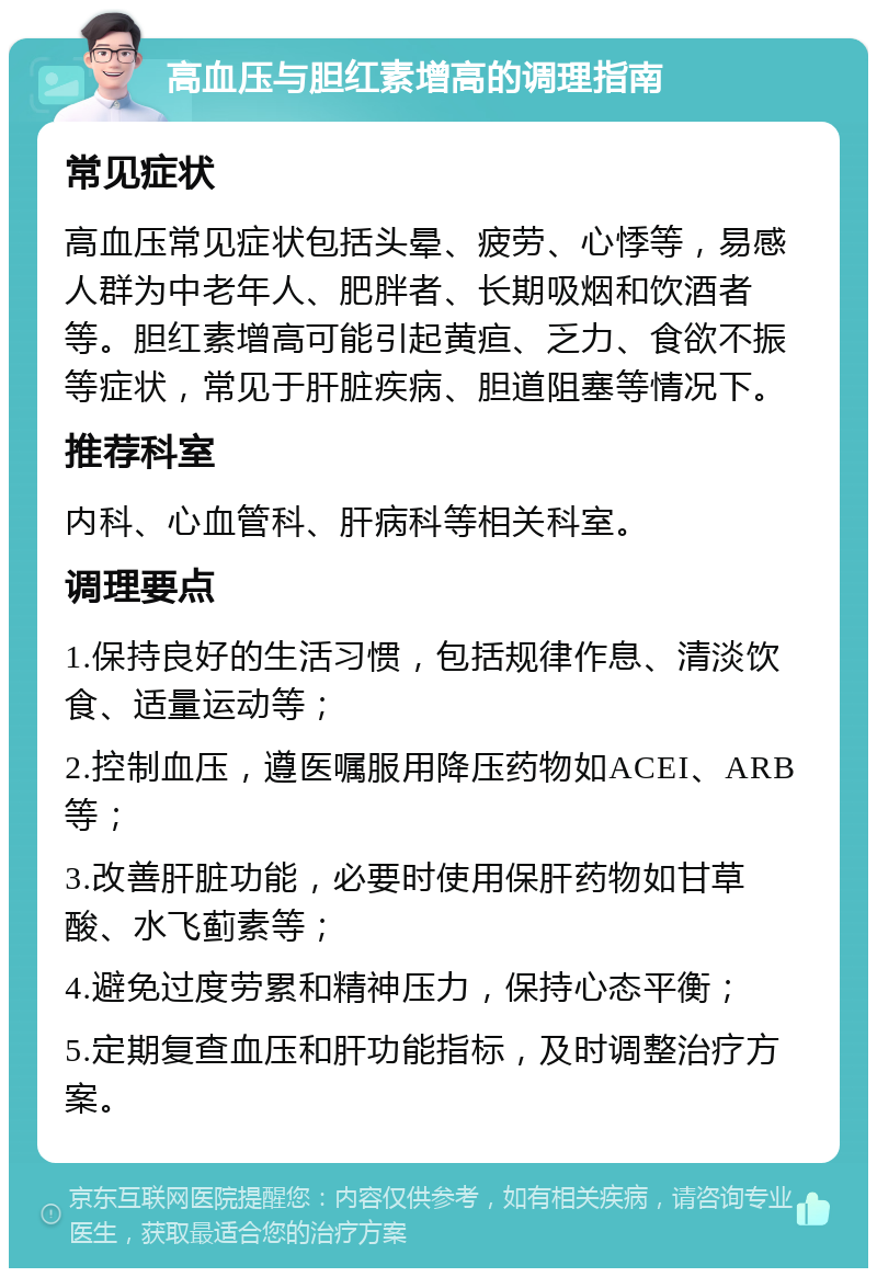 高血压与胆红素增高的调理指南 常见症状 高血压常见症状包括头晕、疲劳、心悸等，易感人群为中老年人、肥胖者、长期吸烟和饮酒者等。胆红素增高可能引起黄疸、乏力、食欲不振等症状，常见于肝脏疾病、胆道阻塞等情况下。 推荐科室 内科、心血管科、肝病科等相关科室。 调理要点 1.保持良好的生活习惯，包括规律作息、清淡饮食、适量运动等； 2.控制血压，遵医嘱服用降压药物如ACEI、ARB等； 3.改善肝脏功能，必要时使用保肝药物如甘草酸、水飞蓟素等； 4.避免过度劳累和精神压力，保持心态平衡； 5.定期复查血压和肝功能指标，及时调整治疗方案。