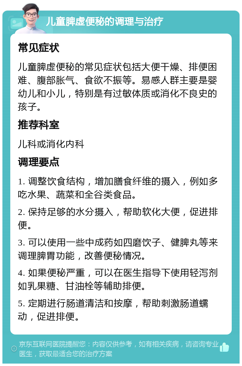 儿童脾虚便秘的调理与治疗 常见症状 儿童脾虚便秘的常见症状包括大便干燥、排便困难、腹部胀气、食欲不振等。易感人群主要是婴幼儿和小儿，特别是有过敏体质或消化不良史的孩子。 推荐科室 儿科或消化内科 调理要点 1. 调整饮食结构，增加膳食纤维的摄入，例如多吃水果、蔬菜和全谷类食品。 2. 保持足够的水分摄入，帮助软化大便，促进排便。 3. 可以使用一些中成药如四磨饮子、健脾丸等来调理脾胃功能，改善便秘情况。 4. 如果便秘严重，可以在医生指导下使用轻泻剂如乳果糖、甘油栓等辅助排便。 5. 定期进行肠道清洁和按摩，帮助刺激肠道蠕动，促进排便。