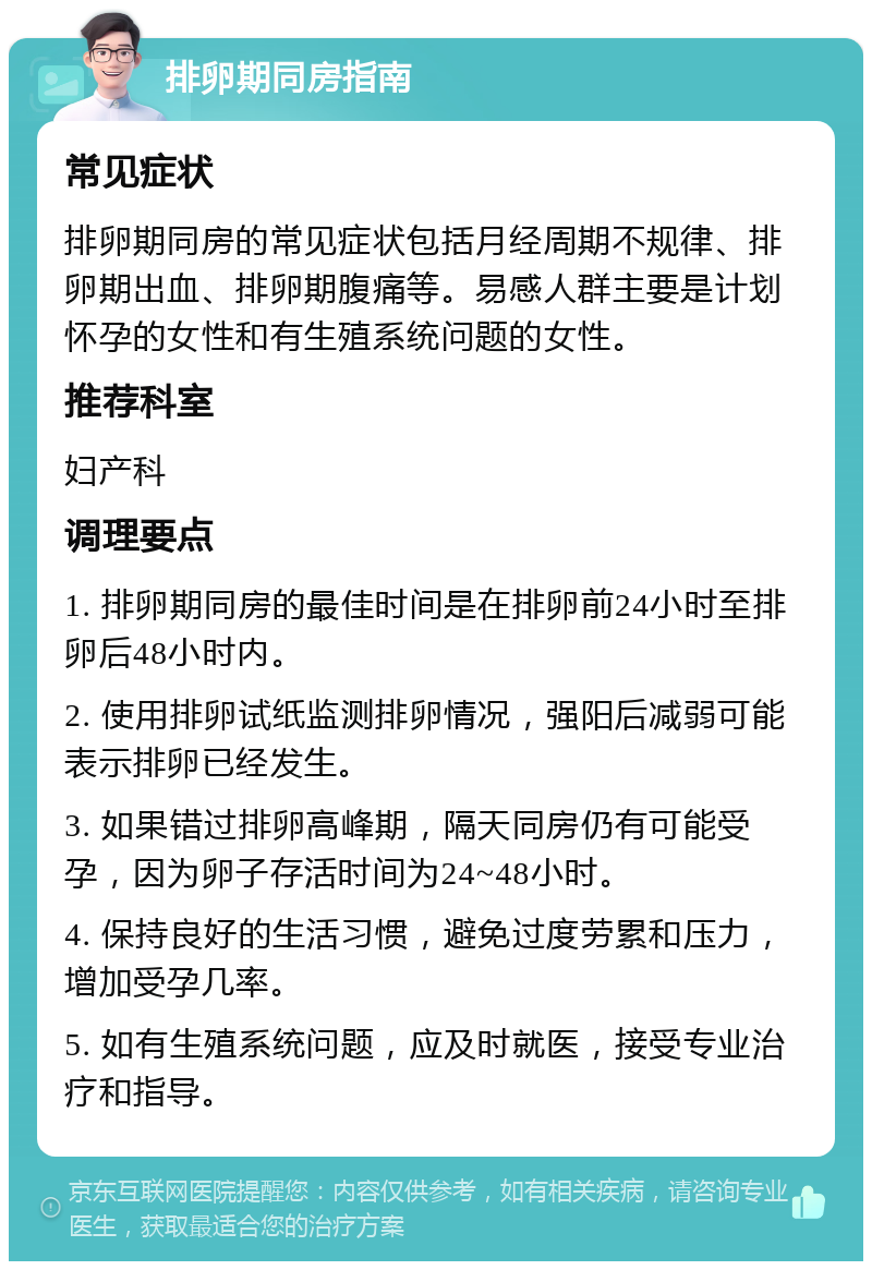 排卵期同房指南 常见症状 排卵期同房的常见症状包括月经周期不规律、排卵期出血、排卵期腹痛等。易感人群主要是计划怀孕的女性和有生殖系统问题的女性。 推荐科室 妇产科 调理要点 1. 排卵期同房的最佳时间是在排卵前24小时至排卵后48小时内。 2. 使用排卵试纸监测排卵情况，强阳后减弱可能表示排卵已经发生。 3. 如果错过排卵高峰期，隔天同房仍有可能受孕，因为卵子存活时间为24~48小时。 4. 保持良好的生活习惯，避免过度劳累和压力，增加受孕几率。 5. 如有生殖系统问题，应及时就医，接受专业治疗和指导。