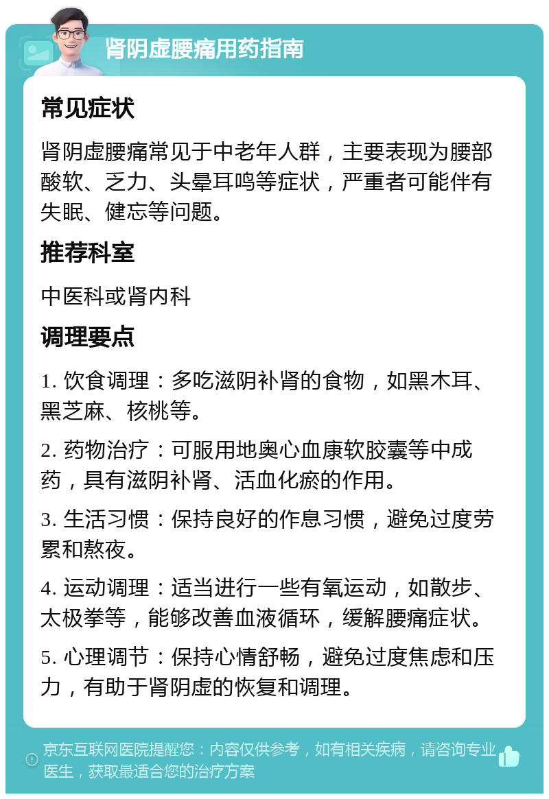 肾阴虚腰痛用药指南 常见症状 肾阴虚腰痛常见于中老年人群，主要表现为腰部酸软、乏力、头晕耳鸣等症状，严重者可能伴有失眠、健忘等问题。 推荐科室 中医科或肾内科 调理要点 1. 饮食调理：多吃滋阴补肾的食物，如黑木耳、黑芝麻、核桃等。 2. 药物治疗：可服用地奥心血康软胶囊等中成药，具有滋阴补肾、活血化瘀的作用。 3. 生活习惯：保持良好的作息习惯，避免过度劳累和熬夜。 4. 运动调理：适当进行一些有氧运动，如散步、太极拳等，能够改善血液循环，缓解腰痛症状。 5. 心理调节：保持心情舒畅，避免过度焦虑和压力，有助于肾阴虚的恢复和调理。