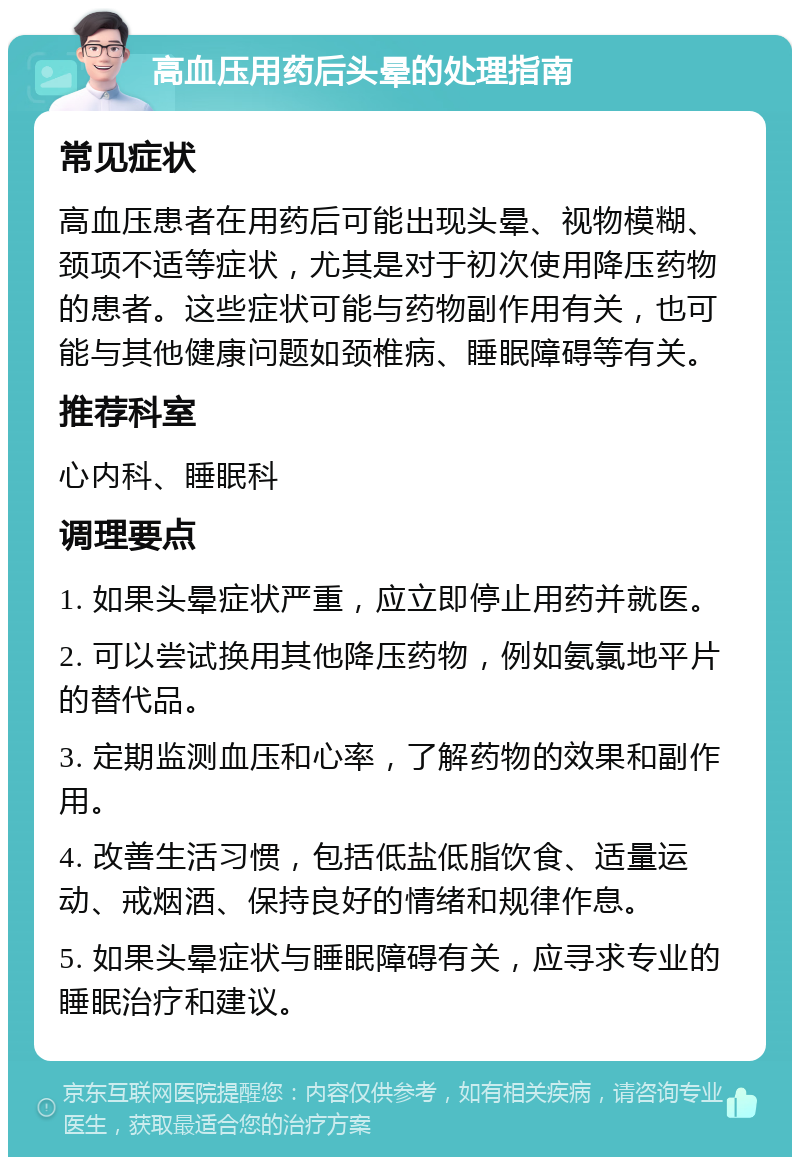 高血压用药后头晕的处理指南 常见症状 高血压患者在用药后可能出现头晕、视物模糊、颈项不适等症状，尤其是对于初次使用降压药物的患者。这些症状可能与药物副作用有关，也可能与其他健康问题如颈椎病、睡眠障碍等有关。 推荐科室 心内科、睡眠科 调理要点 1. 如果头晕症状严重，应立即停止用药并就医。 2. 可以尝试换用其他降压药物，例如氨氯地平片的替代品。 3. 定期监测血压和心率，了解药物的效果和副作用。 4. 改善生活习惯，包括低盐低脂饮食、适量运动、戒烟酒、保持良好的情绪和规律作息。 5. 如果头晕症状与睡眠障碍有关，应寻求专业的睡眠治疗和建议。