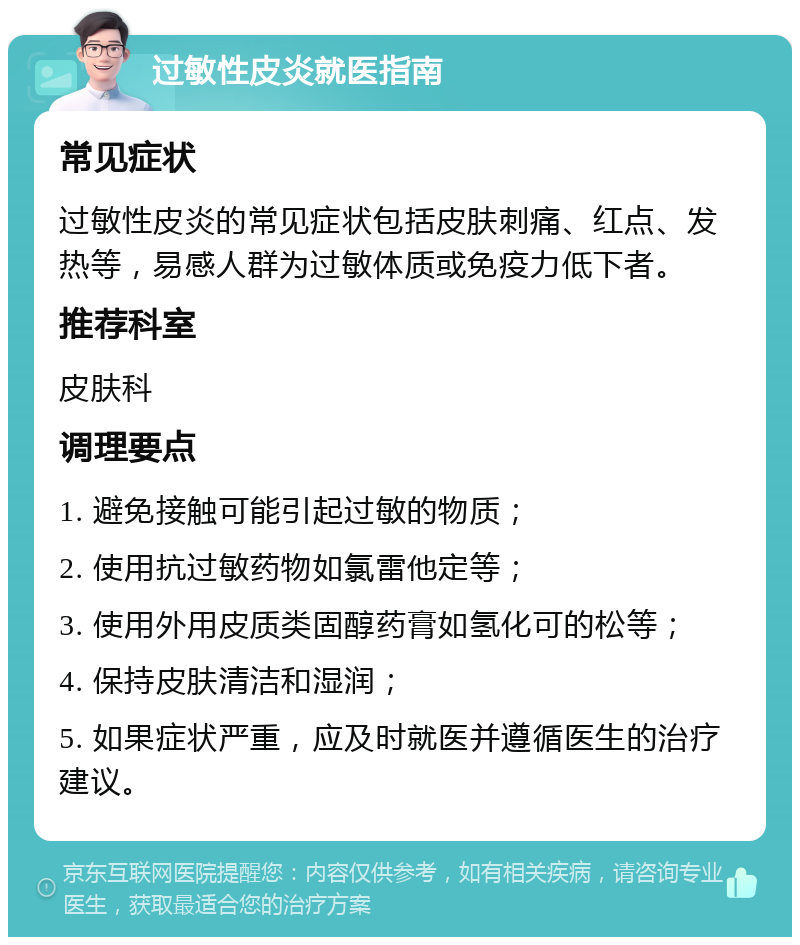 过敏性皮炎就医指南 常见症状 过敏性皮炎的常见症状包括皮肤刺痛、红点、发热等，易感人群为过敏体质或免疫力低下者。 推荐科室 皮肤科 调理要点 1. 避免接触可能引起过敏的物质； 2. 使用抗过敏药物如氯雷他定等； 3. 使用外用皮质类固醇药膏如氢化可的松等； 4. 保持皮肤清洁和湿润； 5. 如果症状严重，应及时就医并遵循医生的治疗建议。