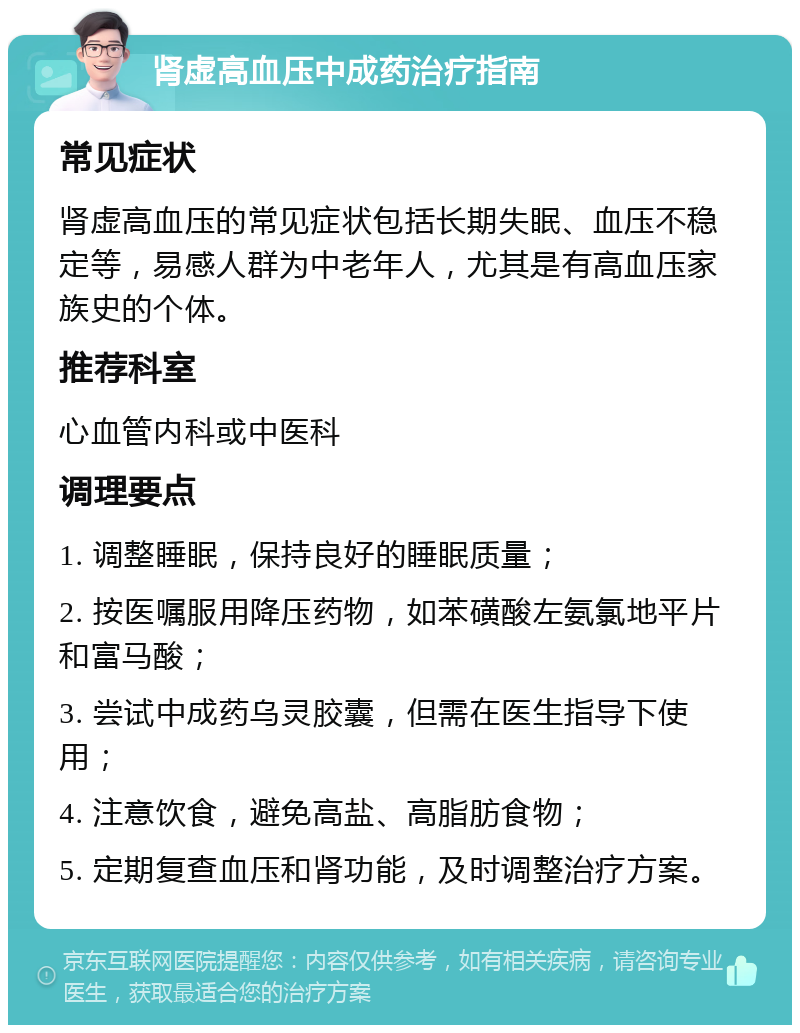 肾虚高血压中成药治疗指南 常见症状 肾虚高血压的常见症状包括长期失眠、血压不稳定等，易感人群为中老年人，尤其是有高血压家族史的个体。 推荐科室 心血管内科或中医科 调理要点 1. 调整睡眠，保持良好的睡眠质量； 2. 按医嘱服用降压药物，如苯磺酸左氨氯地平片和富马酸； 3. 尝试中成药乌灵胶囊，但需在医生指导下使用； 4. 注意饮食，避免高盐、高脂肪食物； 5. 定期复查血压和肾功能，及时调整治疗方案。