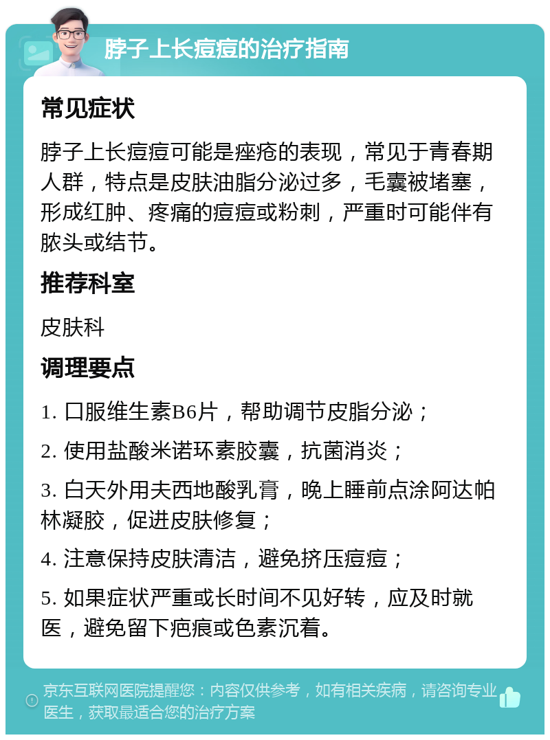 脖子上长痘痘的治疗指南 常见症状 脖子上长痘痘可能是痤疮的表现，常见于青春期人群，特点是皮肤油脂分泌过多，毛囊被堵塞，形成红肿、疼痛的痘痘或粉刺，严重时可能伴有脓头或结节。 推荐科室 皮肤科 调理要点 1. 口服维生素B6片，帮助调节皮脂分泌； 2. 使用盐酸米诺环素胶囊，抗菌消炎； 3. 白天外用夫西地酸乳膏，晚上睡前点涂阿达帕林凝胶，促进皮肤修复； 4. 注意保持皮肤清洁，避免挤压痘痘； 5. 如果症状严重或长时间不见好转，应及时就医，避免留下疤痕或色素沉着。