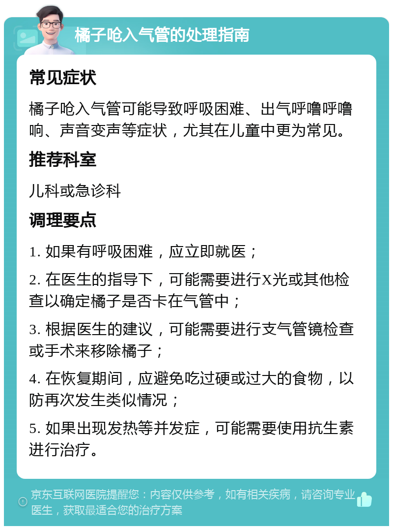 橘子呛入气管的处理指南 常见症状 橘子呛入气管可能导致呼吸困难、出气呼噜呼噜响、声音变声等症状，尤其在儿童中更为常见。 推荐科室 儿科或急诊科 调理要点 1. 如果有呼吸困难，应立即就医； 2. 在医生的指导下，可能需要进行X光或其他检查以确定橘子是否卡在气管中； 3. 根据医生的建议，可能需要进行支气管镜检查或手术来移除橘子； 4. 在恢复期间，应避免吃过硬或过大的食物，以防再次发生类似情况； 5. 如果出现发热等并发症，可能需要使用抗生素进行治疗。