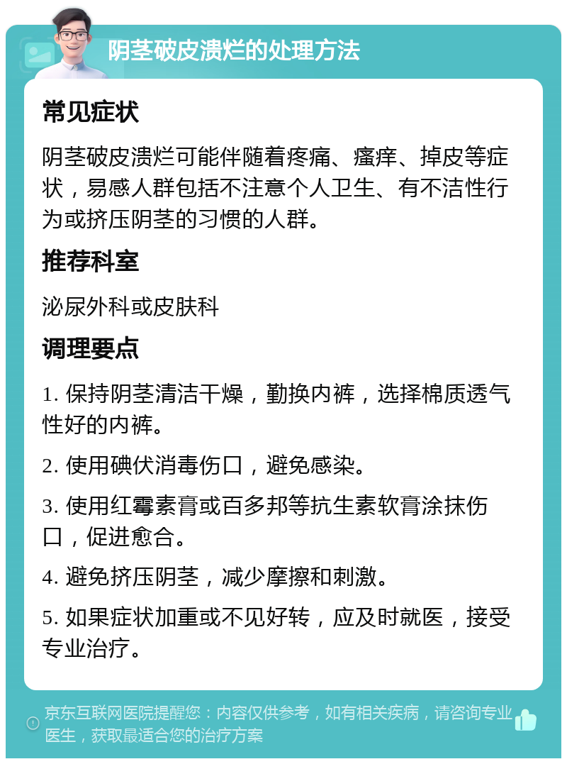 阴茎破皮溃烂的处理方法 常见症状 阴茎破皮溃烂可能伴随着疼痛、瘙痒、掉皮等症状，易感人群包括不注意个人卫生、有不洁性行为或挤压阴茎的习惯的人群。 推荐科室 泌尿外科或皮肤科 调理要点 1. 保持阴茎清洁干燥，勤换内裤，选择棉质透气性好的内裤。 2. 使用碘伏消毒伤口，避免感染。 3. 使用红霉素膏或百多邦等抗生素软膏涂抹伤口，促进愈合。 4. 避免挤压阴茎，减少摩擦和刺激。 5. 如果症状加重或不见好转，应及时就医，接受专业治疗。