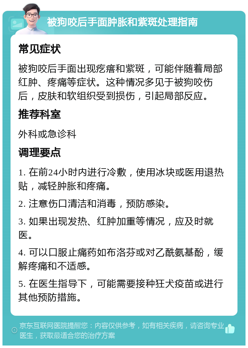 被狗咬后手面肿胀和紫斑处理指南 常见症状 被狗咬后手面出现疙瘩和紫斑，可能伴随着局部红肿、疼痛等症状。这种情况多见于被狗咬伤后，皮肤和软组织受到损伤，引起局部反应。 推荐科室 外科或急诊科 调理要点 1. 在前24小时内进行冷敷，使用冰块或医用退热贴，减轻肿胀和疼痛。 2. 注意伤口清洁和消毒，预防感染。 3. 如果出现发热、红肿加重等情况，应及时就医。 4. 可以口服止痛药如布洛芬或对乙酰氨基酚，缓解疼痛和不适感。 5. 在医生指导下，可能需要接种狂犬疫苗或进行其他预防措施。