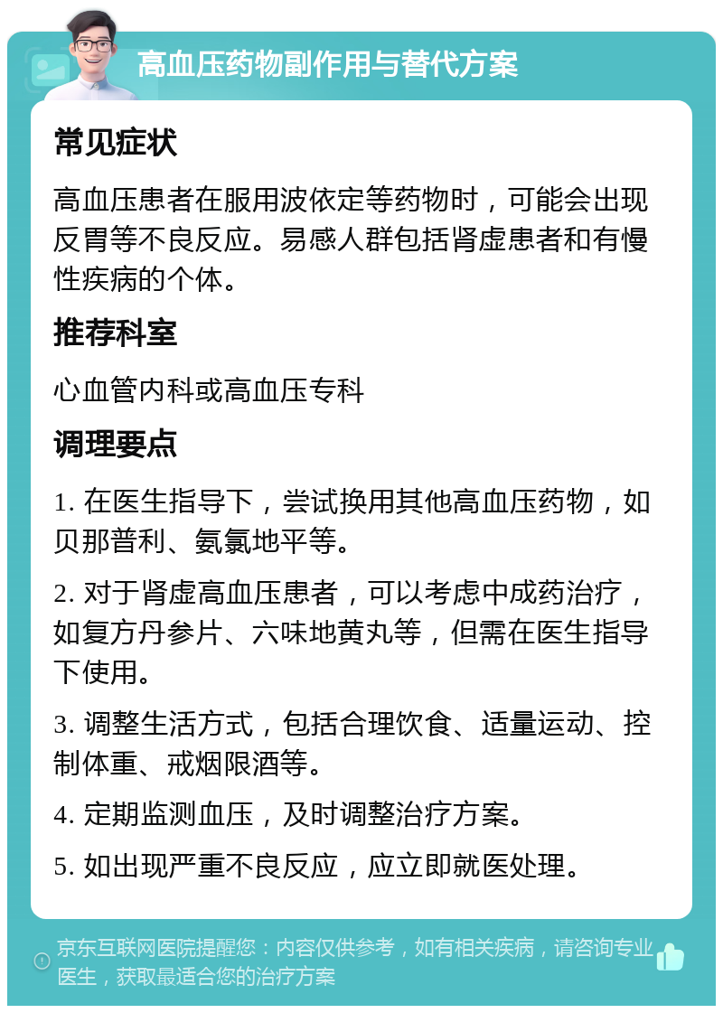 高血压药物副作用与替代方案 常见症状 高血压患者在服用波依定等药物时，可能会出现反胃等不良反应。易感人群包括肾虚患者和有慢性疾病的个体。 推荐科室 心血管内科或高血压专科 调理要点 1. 在医生指导下，尝试换用其他高血压药物，如贝那普利、氨氯地平等。 2. 对于肾虚高血压患者，可以考虑中成药治疗，如复方丹参片、六味地黄丸等，但需在医生指导下使用。 3. 调整生活方式，包括合理饮食、适量运动、控制体重、戒烟限酒等。 4. 定期监测血压，及时调整治疗方案。 5. 如出现严重不良反应，应立即就医处理。