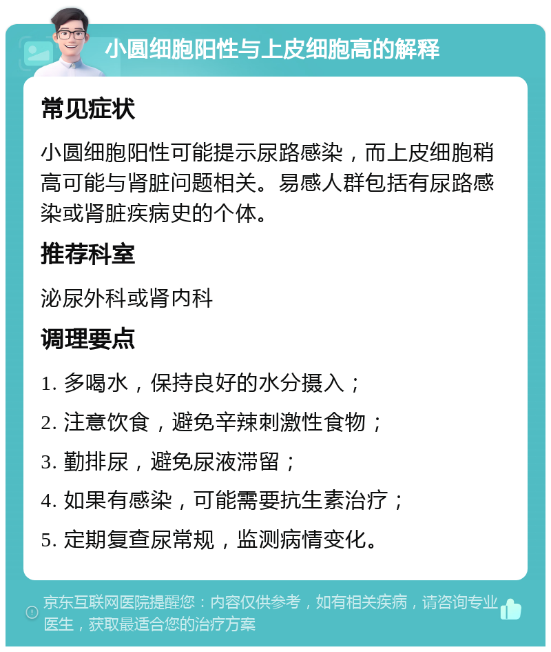 小圆细胞阳性与上皮细胞高的解释 常见症状 小圆细胞阳性可能提示尿路感染，而上皮细胞稍高可能与肾脏问题相关。易感人群包括有尿路感染或肾脏疾病史的个体。 推荐科室 泌尿外科或肾内科 调理要点 1. 多喝水，保持良好的水分摄入； 2. 注意饮食，避免辛辣刺激性食物； 3. 勤排尿，避免尿液滞留； 4. 如果有感染，可能需要抗生素治疗； 5. 定期复查尿常规，监测病情变化。