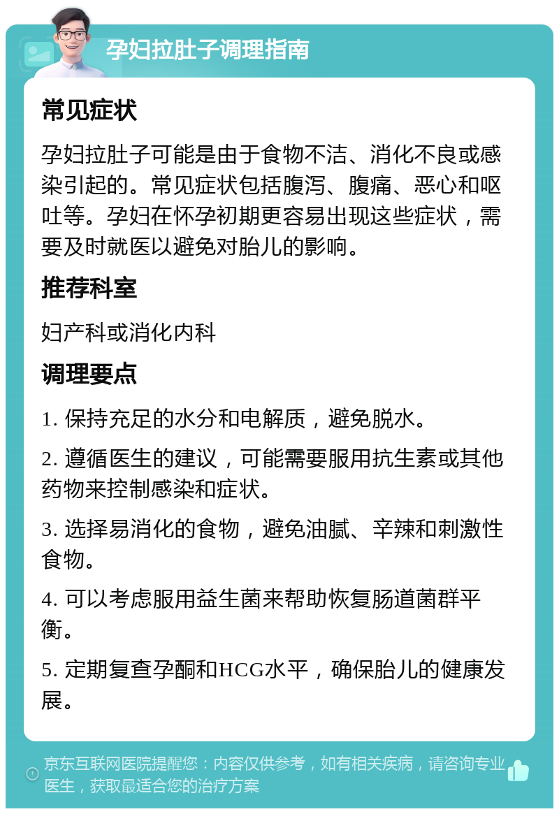 孕妇拉肚子调理指南 常见症状 孕妇拉肚子可能是由于食物不洁、消化不良或感染引起的。常见症状包括腹泻、腹痛、恶心和呕吐等。孕妇在怀孕初期更容易出现这些症状，需要及时就医以避免对胎儿的影响。 推荐科室 妇产科或消化内科 调理要点 1. 保持充足的水分和电解质，避免脱水。 2. 遵循医生的建议，可能需要服用抗生素或其他药物来控制感染和症状。 3. 选择易消化的食物，避免油腻、辛辣和刺激性食物。 4. 可以考虑服用益生菌来帮助恢复肠道菌群平衡。 5. 定期复查孕酮和HCG水平，确保胎儿的健康发展。