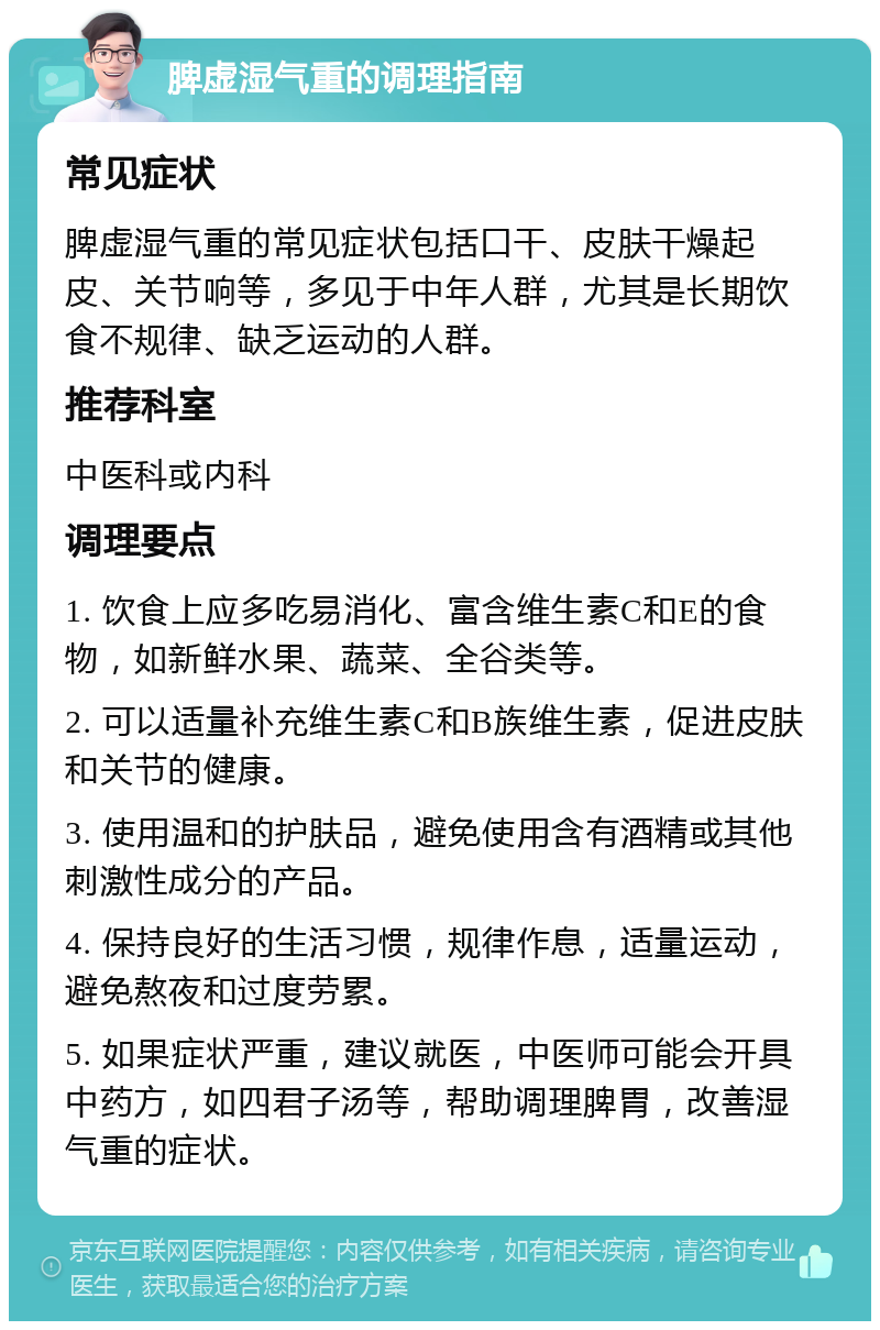 脾虚湿气重的调理指南 常见症状 脾虚湿气重的常见症状包括口干、皮肤干燥起皮、关节响等，多见于中年人群，尤其是长期饮食不规律、缺乏运动的人群。 推荐科室 中医科或内科 调理要点 1. 饮食上应多吃易消化、富含维生素C和E的食物，如新鲜水果、蔬菜、全谷类等。 2. 可以适量补充维生素C和B族维生素，促进皮肤和关节的健康。 3. 使用温和的护肤品，避免使用含有酒精或其他刺激性成分的产品。 4. 保持良好的生活习惯，规律作息，适量运动，避免熬夜和过度劳累。 5. 如果症状严重，建议就医，中医师可能会开具中药方，如四君子汤等，帮助调理脾胃，改善湿气重的症状。