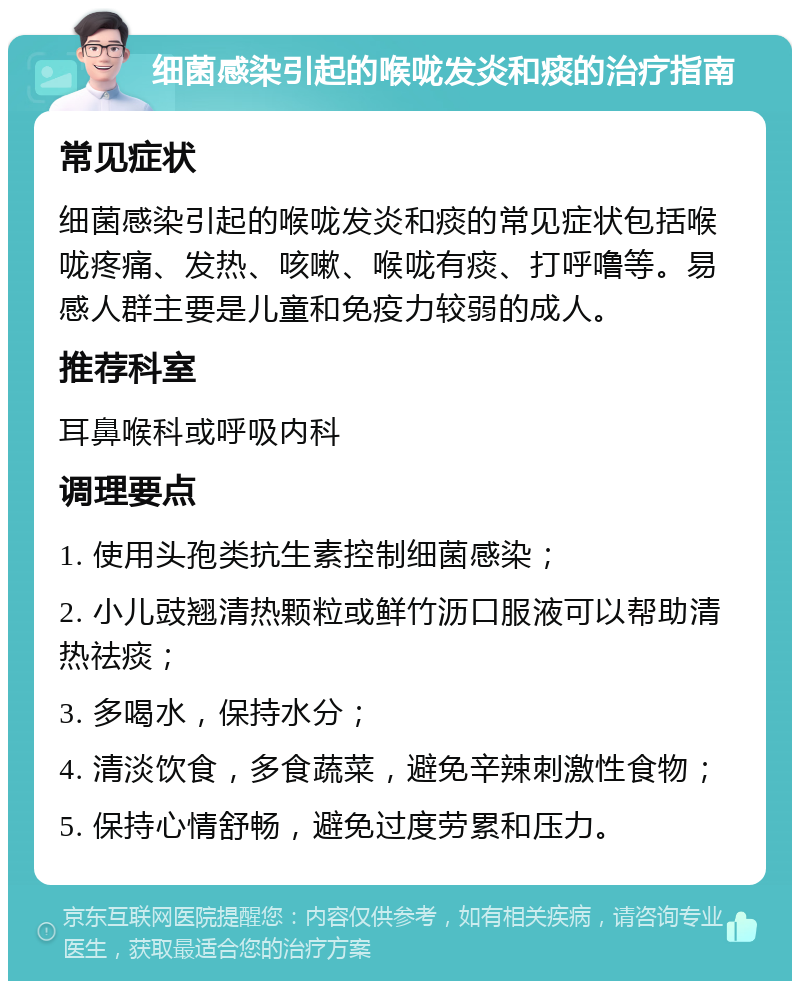 细菌感染引起的喉咙发炎和痰的治疗指南 常见症状 细菌感染引起的喉咙发炎和痰的常见症状包括喉咙疼痛、发热、咳嗽、喉咙有痰、打呼噜等。易感人群主要是儿童和免疫力较弱的成人。 推荐科室 耳鼻喉科或呼吸内科 调理要点 1. 使用头孢类抗生素控制细菌感染； 2. 小儿豉翘清热颗粒或鲜竹沥口服液可以帮助清热祛痰； 3. 多喝水，保持水分； 4. 清淡饮食，多食蔬菜，避免辛辣刺激性食物； 5. 保持心情舒畅，避免过度劳累和压力。