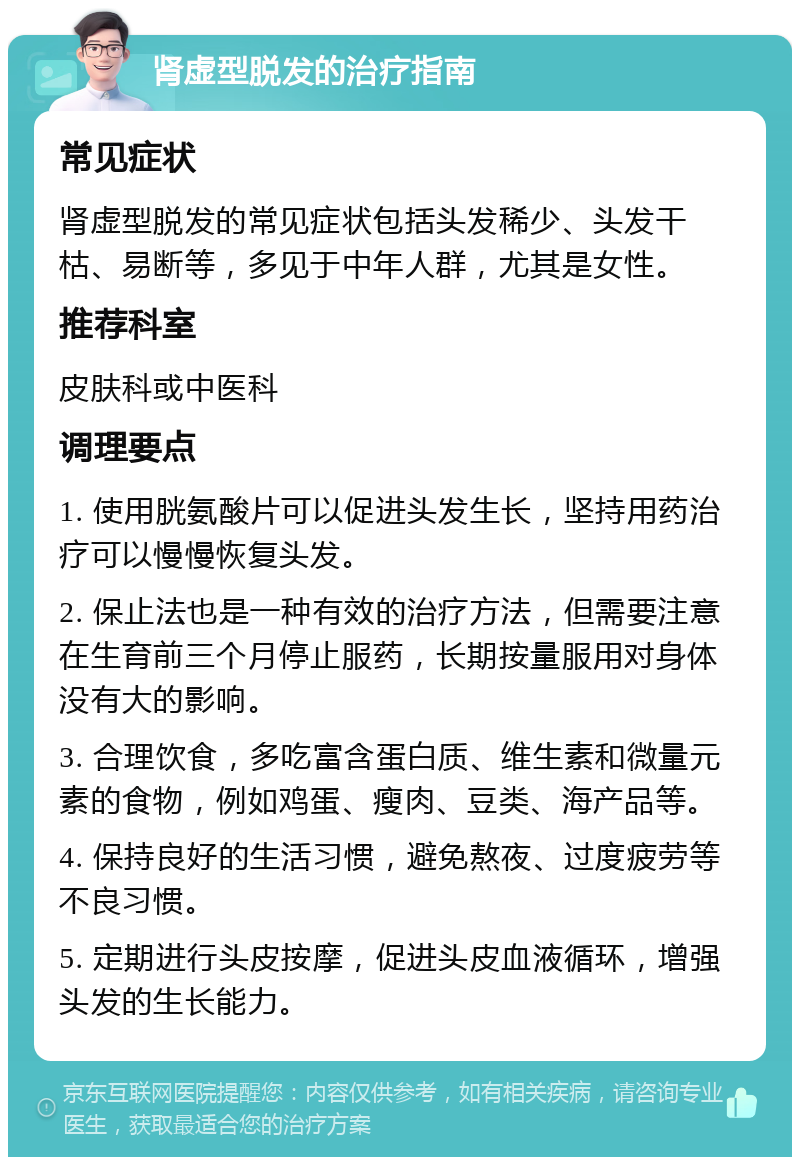 肾虚型脱发的治疗指南 常见症状 肾虚型脱发的常见症状包括头发稀少、头发干枯、易断等，多见于中年人群，尤其是女性。 推荐科室 皮肤科或中医科 调理要点 1. 使用胱氨酸片可以促进头发生长，坚持用药治疗可以慢慢恢复头发。 2. 保止法也是一种有效的治疗方法，但需要注意在生育前三个月停止服药，长期按量服用对身体没有大的影响。 3. 合理饮食，多吃富含蛋白质、维生素和微量元素的食物，例如鸡蛋、瘦肉、豆类、海产品等。 4. 保持良好的生活习惯，避免熬夜、过度疲劳等不良习惯。 5. 定期进行头皮按摩，促进头皮血液循环，增强头发的生长能力。