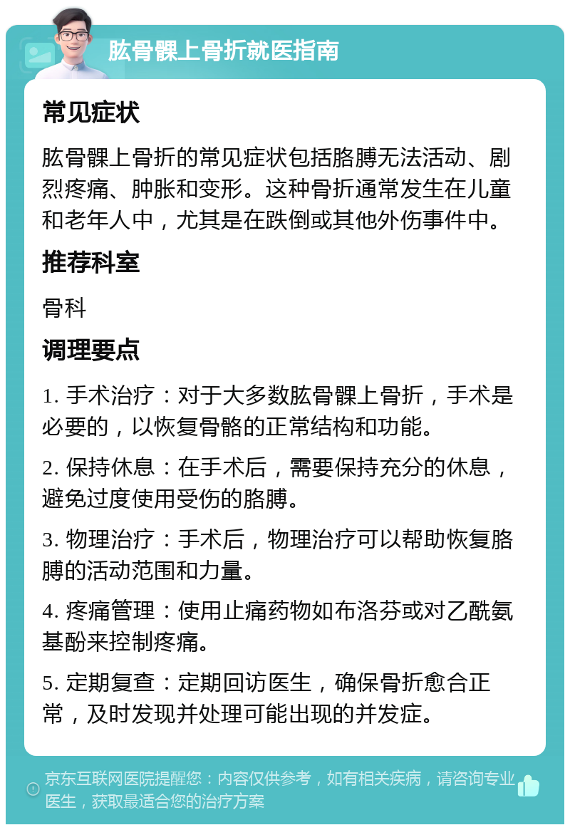 肱骨髁上骨折就医指南 常见症状 肱骨髁上骨折的常见症状包括胳膊无法活动、剧烈疼痛、肿胀和变形。这种骨折通常发生在儿童和老年人中，尤其是在跌倒或其他外伤事件中。 推荐科室 骨科 调理要点 1. 手术治疗：对于大多数肱骨髁上骨折，手术是必要的，以恢复骨骼的正常结构和功能。 2. 保持休息：在手术后，需要保持充分的休息，避免过度使用受伤的胳膊。 3. 物理治疗：手术后，物理治疗可以帮助恢复胳膊的活动范围和力量。 4. 疼痛管理：使用止痛药物如布洛芬或对乙酰氨基酚来控制疼痛。 5. 定期复查：定期回访医生，确保骨折愈合正常，及时发现并处理可能出现的并发症。