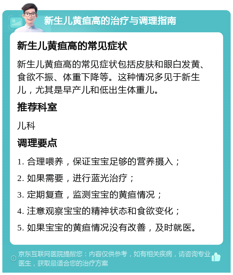 新生儿黄疸高的治疗与调理指南 新生儿黄疸高的常见症状 新生儿黄疸高的常见症状包括皮肤和眼白发黄、食欲不振、体重下降等。这种情况多见于新生儿，尤其是早产儿和低出生体重儿。 推荐科室 儿科 调理要点 1. 合理喂养，保证宝宝足够的营养摄入； 2. 如果需要，进行蓝光治疗； 3. 定期复查，监测宝宝的黄疸情况； 4. 注意观察宝宝的精神状态和食欲变化； 5. 如果宝宝的黄疸情况没有改善，及时就医。