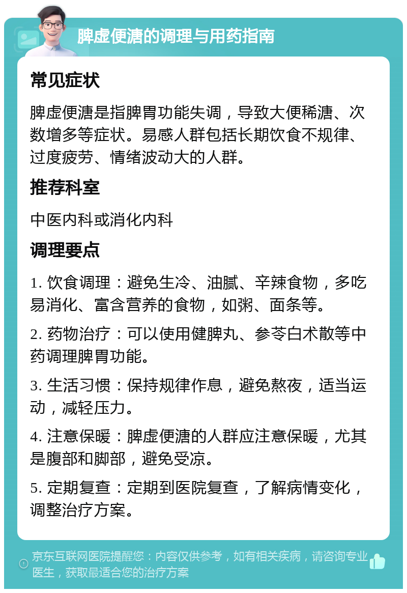 脾虚便溏的调理与用药指南 常见症状 脾虚便溏是指脾胃功能失调，导致大便稀溏、次数增多等症状。易感人群包括长期饮食不规律、过度疲劳、情绪波动大的人群。 推荐科室 中医内科或消化内科 调理要点 1. 饮食调理：避免生冷、油腻、辛辣食物，多吃易消化、富含营养的食物，如粥、面条等。 2. 药物治疗：可以使用健脾丸、参苓白术散等中药调理脾胃功能。 3. 生活习惯：保持规律作息，避免熬夜，适当运动，减轻压力。 4. 注意保暖：脾虚便溏的人群应注意保暖，尤其是腹部和脚部，避免受凉。 5. 定期复查：定期到医院复查，了解病情变化，调整治疗方案。