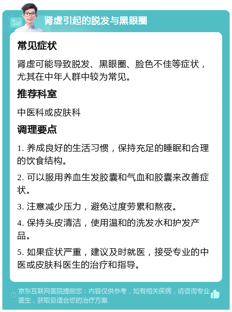 肾虚引起的脱发与黑眼圈 常见症状 肾虚可能导致脱发、黑眼圈、脸色不佳等症状，尤其在中年人群中较为常见。 推荐科室 中医科或皮肤科 调理要点 1. 养成良好的生活习惯，保持充足的睡眠和合理的饮食结构。 2. 可以服用养血生发胶囊和气血和胶囊来改善症状。 3. 注意减少压力，避免过度劳累和熬夜。 4. 保持头皮清洁，使用温和的洗发水和护发产品。 5. 如果症状严重，建议及时就医，接受专业的中医或皮肤科医生的治疗和指导。