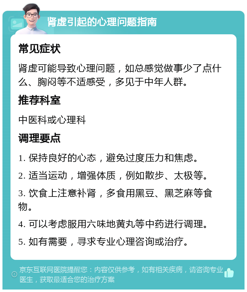 肾虚引起的心理问题指南 常见症状 肾虚可能导致心理问题，如总感觉做事少了点什么、胸闷等不适感受，多见于中年人群。 推荐科室 中医科或心理科 调理要点 1. 保持良好的心态，避免过度压力和焦虑。 2. 适当运动，增强体质，例如散步、太极等。 3. 饮食上注意补肾，多食用黑豆、黑芝麻等食物。 4. 可以考虑服用六味地黄丸等中药进行调理。 5. 如有需要，寻求专业心理咨询或治疗。