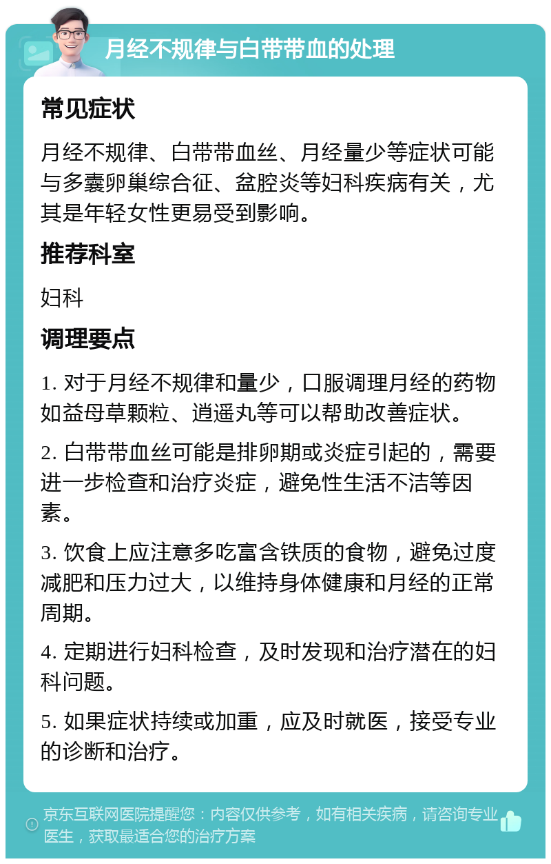 月经不规律与白带带血的处理 常见症状 月经不规律、白带带血丝、月经量少等症状可能与多囊卵巢综合征、盆腔炎等妇科疾病有关，尤其是年轻女性更易受到影响。 推荐科室 妇科 调理要点 1. 对于月经不规律和量少，口服调理月经的药物如益母草颗粒、逍遥丸等可以帮助改善症状。 2. 白带带血丝可能是排卵期或炎症引起的，需要进一步检查和治疗炎症，避免性生活不洁等因素。 3. 饮食上应注意多吃富含铁质的食物，避免过度减肥和压力过大，以维持身体健康和月经的正常周期。 4. 定期进行妇科检查，及时发现和治疗潜在的妇科问题。 5. 如果症状持续或加重，应及时就医，接受专业的诊断和治疗。