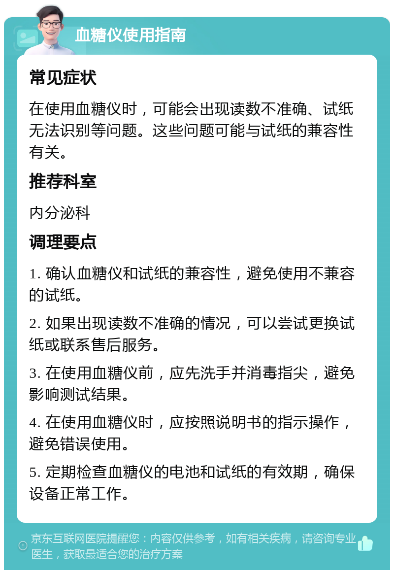 血糖仪使用指南 常见症状 在使用血糖仪时，可能会出现读数不准确、试纸无法识别等问题。这些问题可能与试纸的兼容性有关。 推荐科室 内分泌科 调理要点 1. 确认血糖仪和试纸的兼容性，避免使用不兼容的试纸。 2. 如果出现读数不准确的情况，可以尝试更换试纸或联系售后服务。 3. 在使用血糖仪前，应先洗手并消毒指尖，避免影响测试结果。 4. 在使用血糖仪时，应按照说明书的指示操作，避免错误使用。 5. 定期检查血糖仪的电池和试纸的有效期，确保设备正常工作。