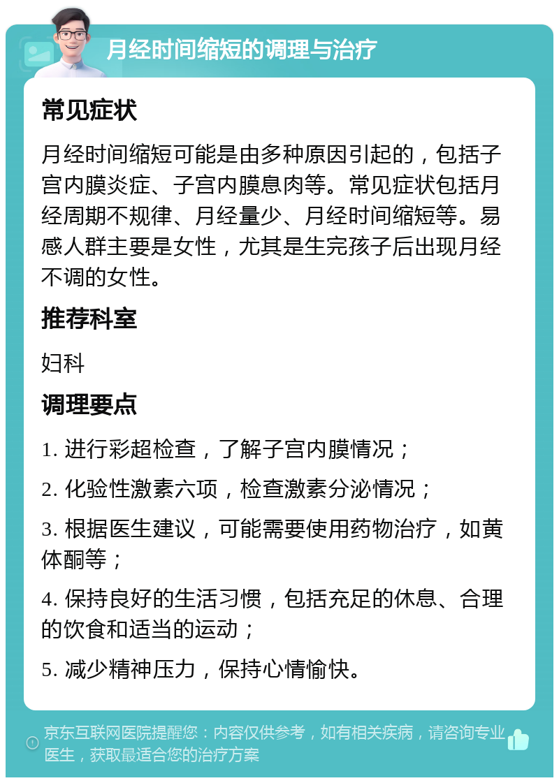 月经时间缩短的调理与治疗 常见症状 月经时间缩短可能是由多种原因引起的，包括子宫内膜炎症、子宫内膜息肉等。常见症状包括月经周期不规律、月经量少、月经时间缩短等。易感人群主要是女性，尤其是生完孩子后出现月经不调的女性。 推荐科室 妇科 调理要点 1. 进行彩超检查，了解子宫内膜情况； 2. 化验性激素六项，检查激素分泌情况； 3. 根据医生建议，可能需要使用药物治疗，如黄体酮等； 4. 保持良好的生活习惯，包括充足的休息、合理的饮食和适当的运动； 5. 减少精神压力，保持心情愉快。