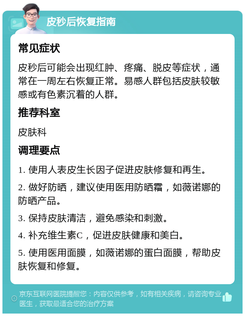 皮秒后恢复指南 常见症状 皮秒后可能会出现红肿、疼痛、脱皮等症状，通常在一周左右恢复正常。易感人群包括皮肤较敏感或有色素沉着的人群。 推荐科室 皮肤科 调理要点 1. 使用人表皮生长因子促进皮肤修复和再生。 2. 做好防晒，建议使用医用防晒霜，如薇诺娜的防晒产品。 3. 保持皮肤清洁，避免感染和刺激。 4. 补充维生素C，促进皮肤健康和美白。 5. 使用医用面膜，如薇诺娜的蛋白面膜，帮助皮肤恢复和修复。