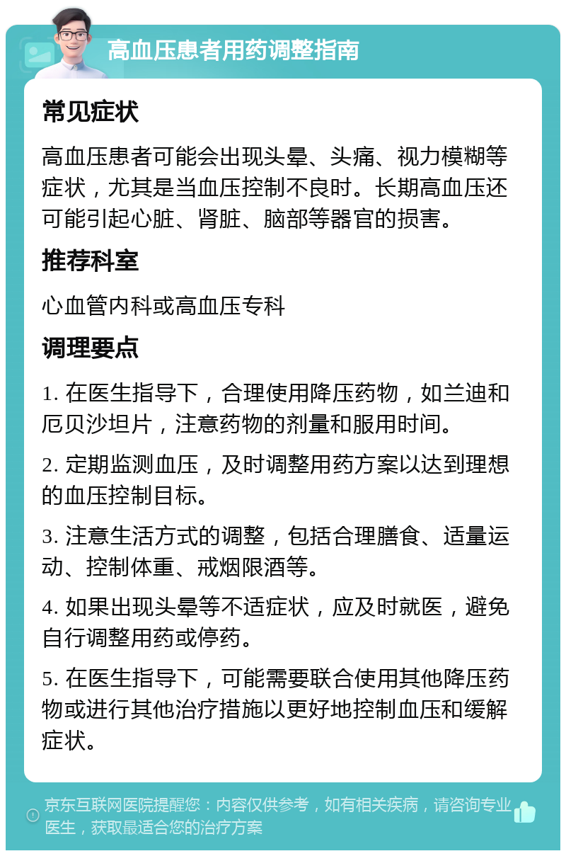 高血压患者用药调整指南 常见症状 高血压患者可能会出现头晕、头痛、视力模糊等症状，尤其是当血压控制不良时。长期高血压还可能引起心脏、肾脏、脑部等器官的损害。 推荐科室 心血管内科或高血压专科 调理要点 1. 在医生指导下，合理使用降压药物，如兰迪和厄贝沙坦片，注意药物的剂量和服用时间。 2. 定期监测血压，及时调整用药方案以达到理想的血压控制目标。 3. 注意生活方式的调整，包括合理膳食、适量运动、控制体重、戒烟限酒等。 4. 如果出现头晕等不适症状，应及时就医，避免自行调整用药或停药。 5. 在医生指导下，可能需要联合使用其他降压药物或进行其他治疗措施以更好地控制血压和缓解症状。