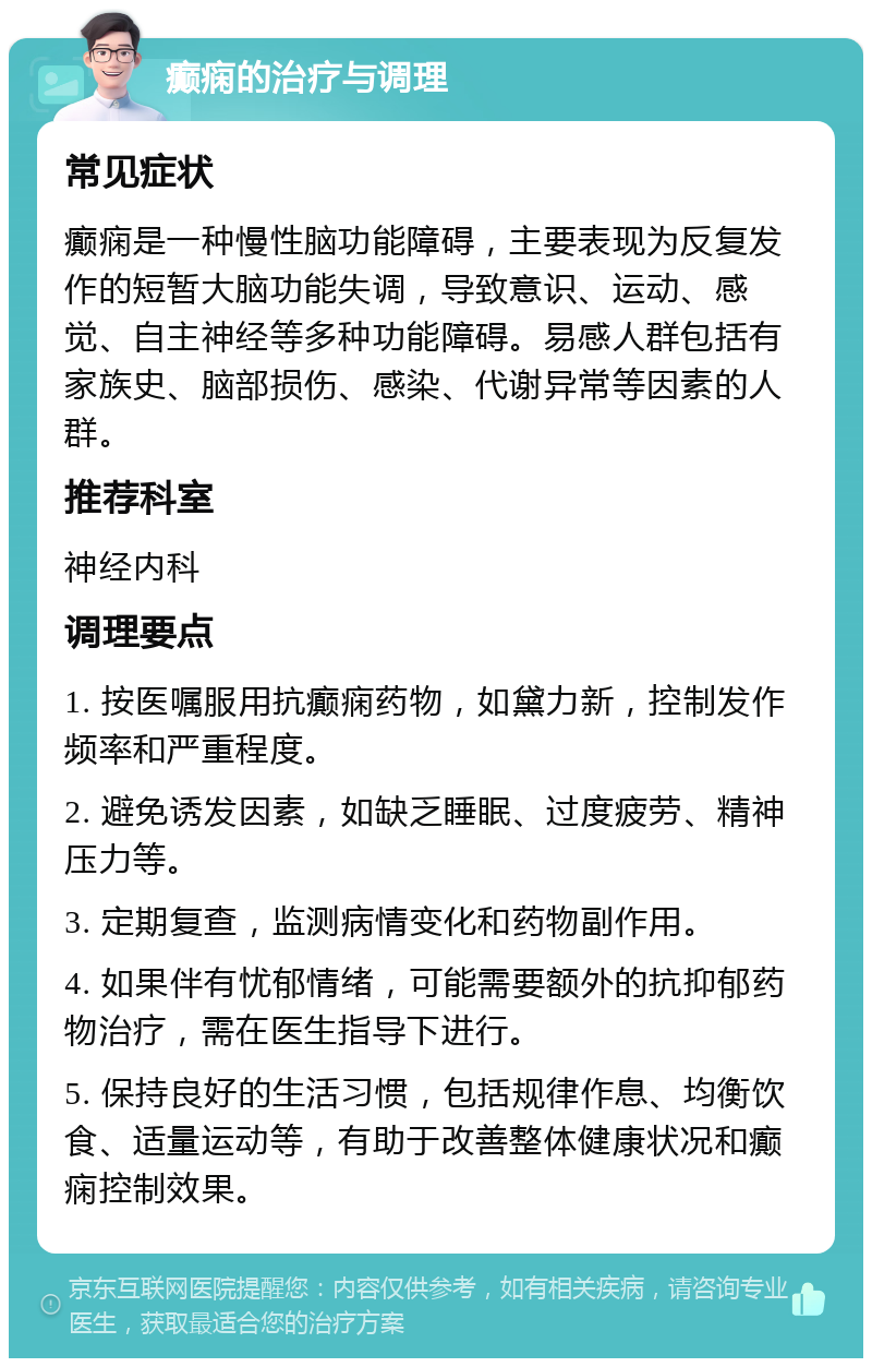 癫痫的治疗与调理 常见症状 癫痫是一种慢性脑功能障碍，主要表现为反复发作的短暂大脑功能失调，导致意识、运动、感觉、自主神经等多种功能障碍。易感人群包括有家族史、脑部损伤、感染、代谢异常等因素的人群。 推荐科室 神经内科 调理要点 1. 按医嘱服用抗癫痫药物，如黛力新，控制发作频率和严重程度。 2. 避免诱发因素，如缺乏睡眠、过度疲劳、精神压力等。 3. 定期复查，监测病情变化和药物副作用。 4. 如果伴有忧郁情绪，可能需要额外的抗抑郁药物治疗，需在医生指导下进行。 5. 保持良好的生活习惯，包括规律作息、均衡饮食、适量运动等，有助于改善整体健康状况和癫痫控制效果。