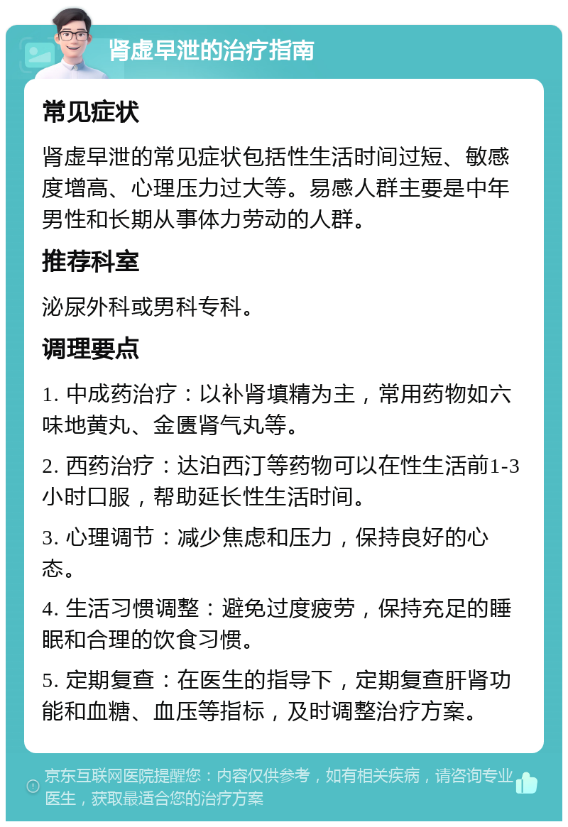 肾虚早泄的治疗指南 常见症状 肾虚早泄的常见症状包括性生活时间过短、敏感度增高、心理压力过大等。易感人群主要是中年男性和长期从事体力劳动的人群。 推荐科室 泌尿外科或男科专科。 调理要点 1. 中成药治疗：以补肾填精为主，常用药物如六味地黄丸、金匮肾气丸等。 2. 西药治疗：达泊西汀等药物可以在性生活前1-3小时口服，帮助延长性生活时间。 3. 心理调节：减少焦虑和压力，保持良好的心态。 4. 生活习惯调整：避免过度疲劳，保持充足的睡眠和合理的饮食习惯。 5. 定期复查：在医生的指导下，定期复查肝肾功能和血糖、血压等指标，及时调整治疗方案。