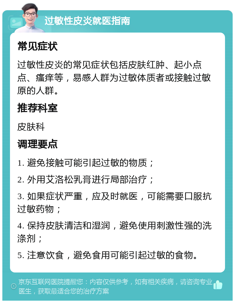 过敏性皮炎就医指南 常见症状 过敏性皮炎的常见症状包括皮肤红肿、起小点点、瘙痒等，易感人群为过敏体质者或接触过敏原的人群。 推荐科室 皮肤科 调理要点 1. 避免接触可能引起过敏的物质； 2. 外用艾洛松乳膏进行局部治疗； 3. 如果症状严重，应及时就医，可能需要口服抗过敏药物； 4. 保持皮肤清洁和湿润，避免使用刺激性强的洗涤剂； 5. 注意饮食，避免食用可能引起过敏的食物。