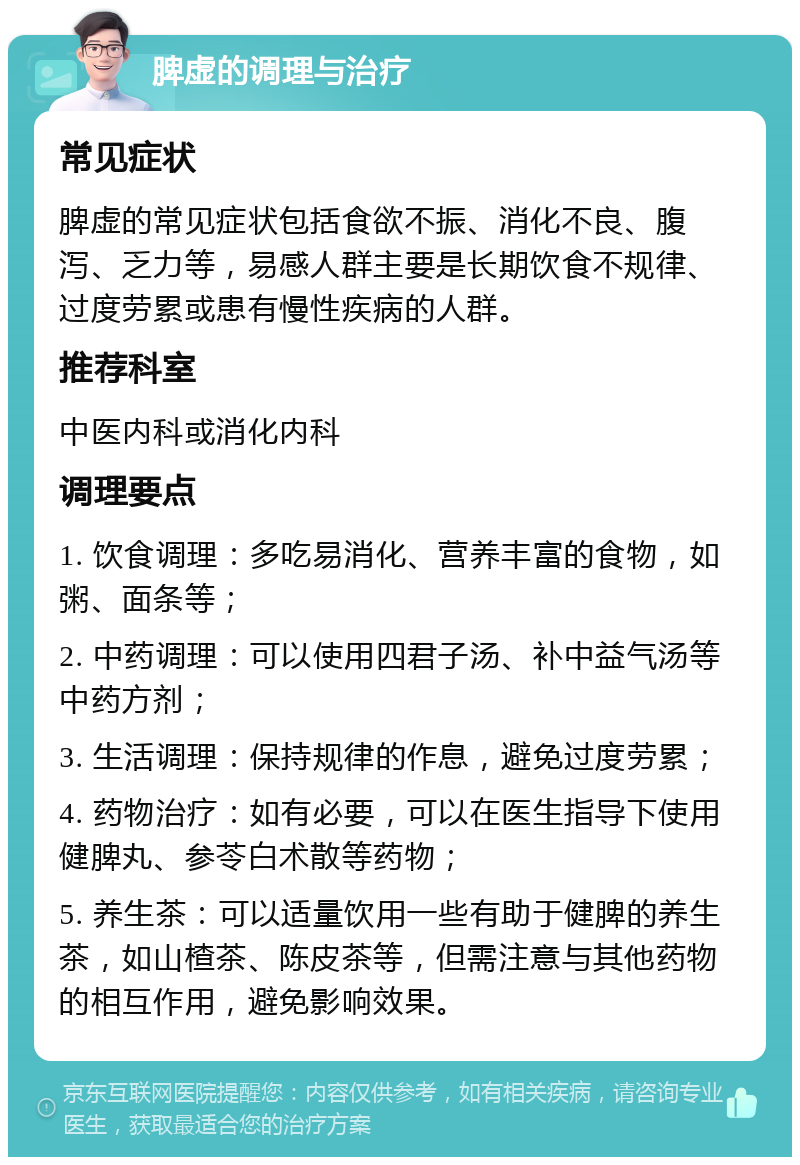 脾虚的调理与治疗 常见症状 脾虚的常见症状包括食欲不振、消化不良、腹泻、乏力等，易感人群主要是长期饮食不规律、过度劳累或患有慢性疾病的人群。 推荐科室 中医内科或消化内科 调理要点 1. 饮食调理：多吃易消化、营养丰富的食物，如粥、面条等； 2. 中药调理：可以使用四君子汤、补中益气汤等中药方剂； 3. 生活调理：保持规律的作息，避免过度劳累； 4. 药物治疗：如有必要，可以在医生指导下使用健脾丸、参苓白术散等药物； 5. 养生茶：可以适量饮用一些有助于健脾的养生茶，如山楂茶、陈皮茶等，但需注意与其他药物的相互作用，避免影响效果。