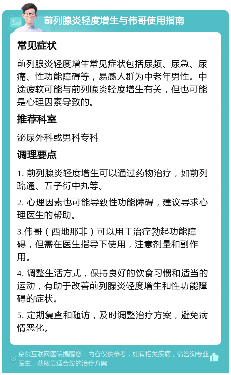 前列腺炎轻度增生与伟哥使用指南 常见症状 前列腺炎轻度增生常见症状包括尿频、尿急、尿痛、性功能障碍等，易感人群为中老年男性。中途疲软可能与前列腺炎轻度增生有关，但也可能是心理因素导致的。 推荐科室 泌尿外科或男科专科 调理要点 1. 前列腺炎轻度增生可以通过药物治疗，如前列疏通、五子衍中丸等。 2. 心理因素也可能导致性功能障碍，建议寻求心理医生的帮助。 3.伟哥（西地那非）可以用于治疗勃起功能障碍，但需在医生指导下使用，注意剂量和副作用。 4. 调整生活方式，保持良好的饮食习惯和适当的运动，有助于改善前列腺炎轻度增生和性功能障碍的症状。 5. 定期复查和随访，及时调整治疗方案，避免病情恶化。