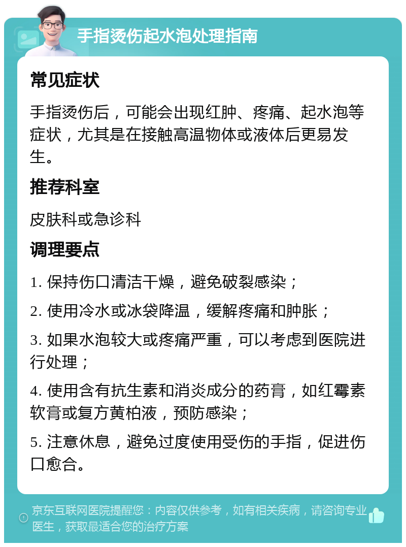 手指烫伤起水泡处理指南 常见症状 手指烫伤后，可能会出现红肿、疼痛、起水泡等症状，尤其是在接触高温物体或液体后更易发生。 推荐科室 皮肤科或急诊科 调理要点 1. 保持伤口清洁干燥，避免破裂感染； 2. 使用冷水或冰袋降温，缓解疼痛和肿胀； 3. 如果水泡较大或疼痛严重，可以考虑到医院进行处理； 4. 使用含有抗生素和消炎成分的药膏，如红霉素软膏或复方黄柏液，预防感染； 5. 注意休息，避免过度使用受伤的手指，促进伤口愈合。