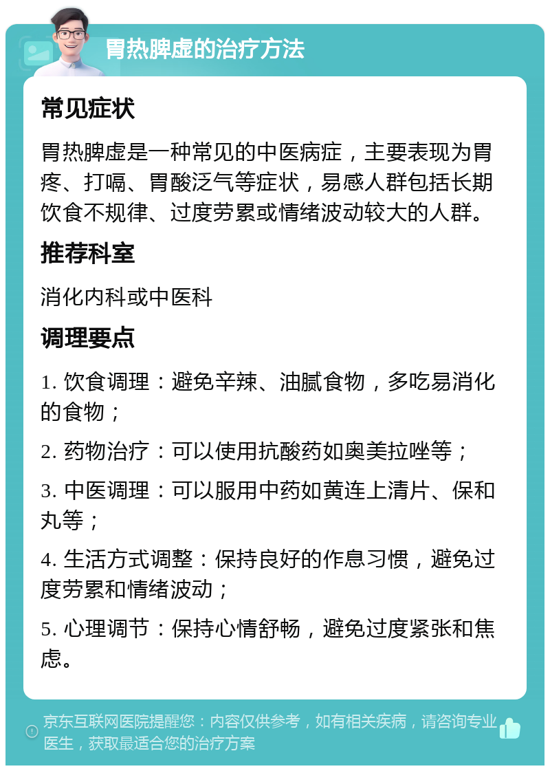 胃热脾虚的治疗方法 常见症状 胃热脾虚是一种常见的中医病症，主要表现为胃疼、打嗝、胃酸泛气等症状，易感人群包括长期饮食不规律、过度劳累或情绪波动较大的人群。 推荐科室 消化内科或中医科 调理要点 1. 饮食调理：避免辛辣、油腻食物，多吃易消化的食物； 2. 药物治疗：可以使用抗酸药如奥美拉唑等； 3. 中医调理：可以服用中药如黄连上清片、保和丸等； 4. 生活方式调整：保持良好的作息习惯，避免过度劳累和情绪波动； 5. 心理调节：保持心情舒畅，避免过度紧张和焦虑。