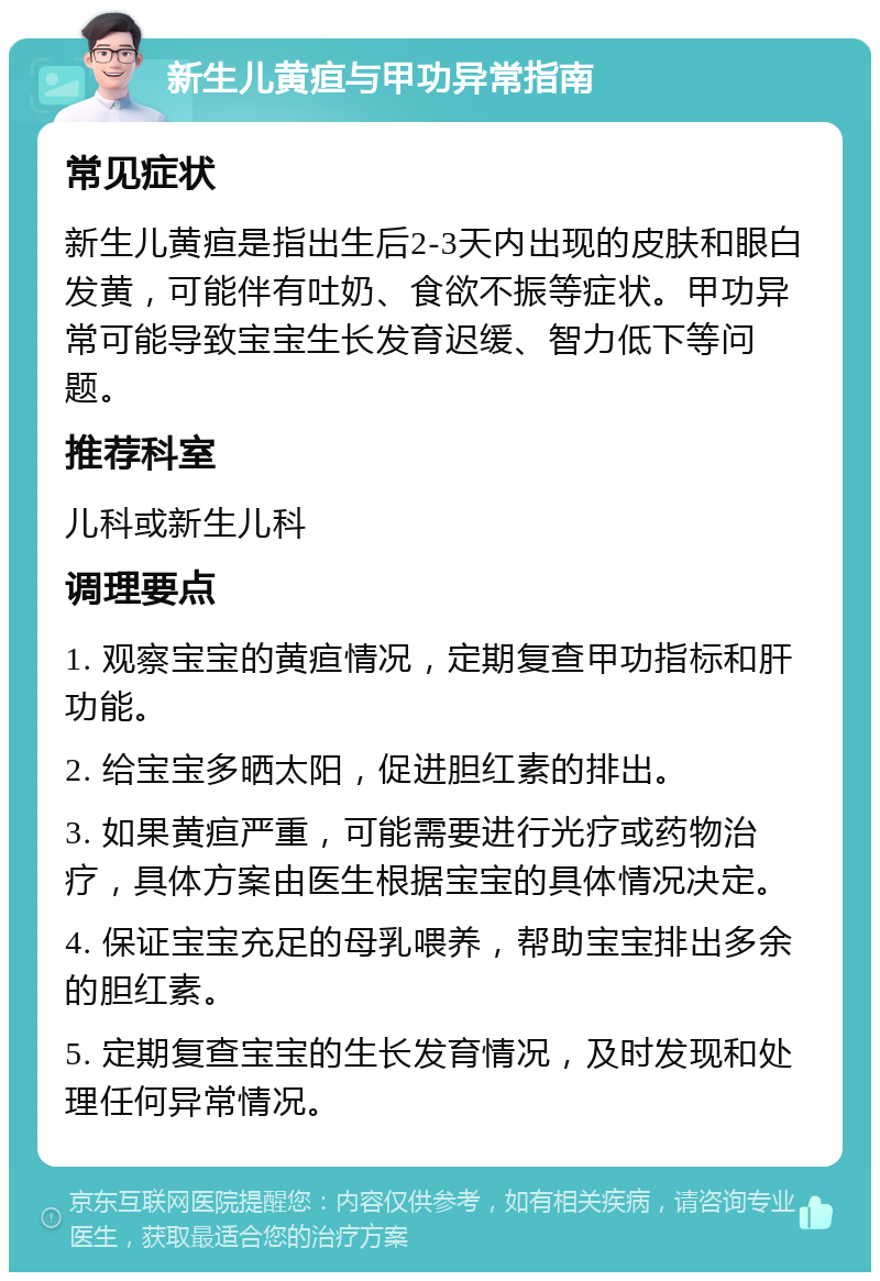 新生儿黄疸与甲功异常指南 常见症状 新生儿黄疸是指出生后2-3天内出现的皮肤和眼白发黄，可能伴有吐奶、食欲不振等症状。甲功异常可能导致宝宝生长发育迟缓、智力低下等问题。 推荐科室 儿科或新生儿科 调理要点 1. 观察宝宝的黄疸情况，定期复查甲功指标和肝功能。 2. 给宝宝多晒太阳，促进胆红素的排出。 3. 如果黄疸严重，可能需要进行光疗或药物治疗，具体方案由医生根据宝宝的具体情况决定。 4. 保证宝宝充足的母乳喂养，帮助宝宝排出多余的胆红素。 5. 定期复查宝宝的生长发育情况，及时发现和处理任何异常情况。