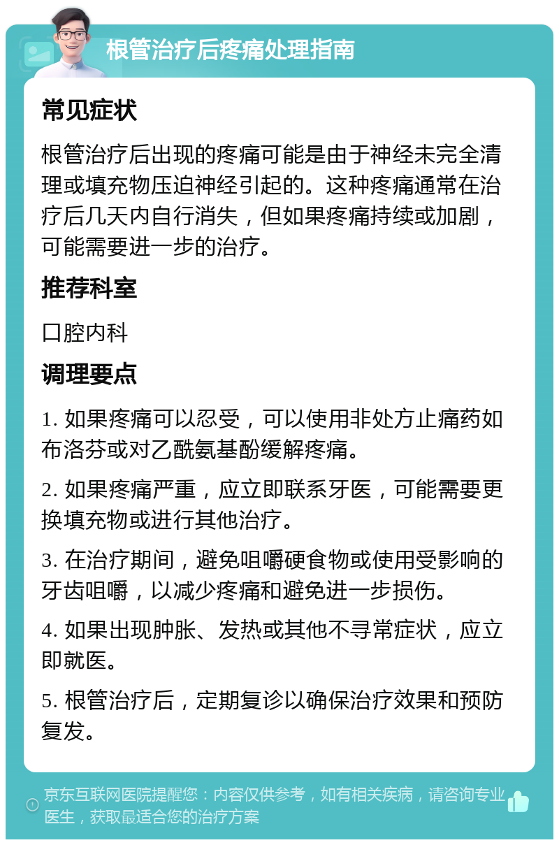 根管治疗后疼痛处理指南 常见症状 根管治疗后出现的疼痛可能是由于神经未完全清理或填充物压迫神经引起的。这种疼痛通常在治疗后几天内自行消失，但如果疼痛持续或加剧，可能需要进一步的治疗。 推荐科室 口腔内科 调理要点 1. 如果疼痛可以忍受，可以使用非处方止痛药如布洛芬或对乙酰氨基酚缓解疼痛。 2. 如果疼痛严重，应立即联系牙医，可能需要更换填充物或进行其他治疗。 3. 在治疗期间，避免咀嚼硬食物或使用受影响的牙齿咀嚼，以减少疼痛和避免进一步损伤。 4. 如果出现肿胀、发热或其他不寻常症状，应立即就医。 5. 根管治疗后，定期复诊以确保治疗效果和预防复发。