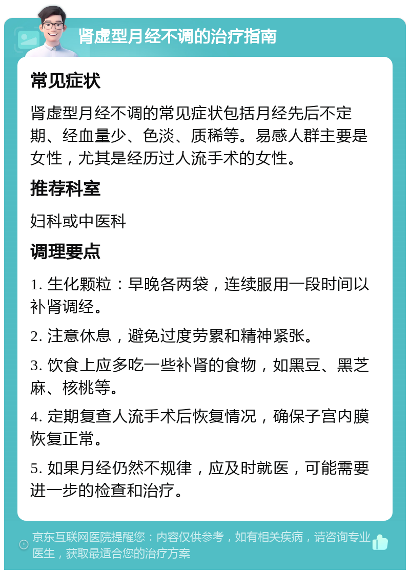 肾虚型月经不调的治疗指南 常见症状 肾虚型月经不调的常见症状包括月经先后不定期、经血量少、色淡、质稀等。易感人群主要是女性，尤其是经历过人流手术的女性。 推荐科室 妇科或中医科 调理要点 1. 生化颗粒：早晚各两袋，连续服用一段时间以补肾调经。 2. 注意休息，避免过度劳累和精神紧张。 3. 饮食上应多吃一些补肾的食物，如黑豆、黑芝麻、核桃等。 4. 定期复查人流手术后恢复情况，确保子宫内膜恢复正常。 5. 如果月经仍然不规律，应及时就医，可能需要进一步的检查和治疗。