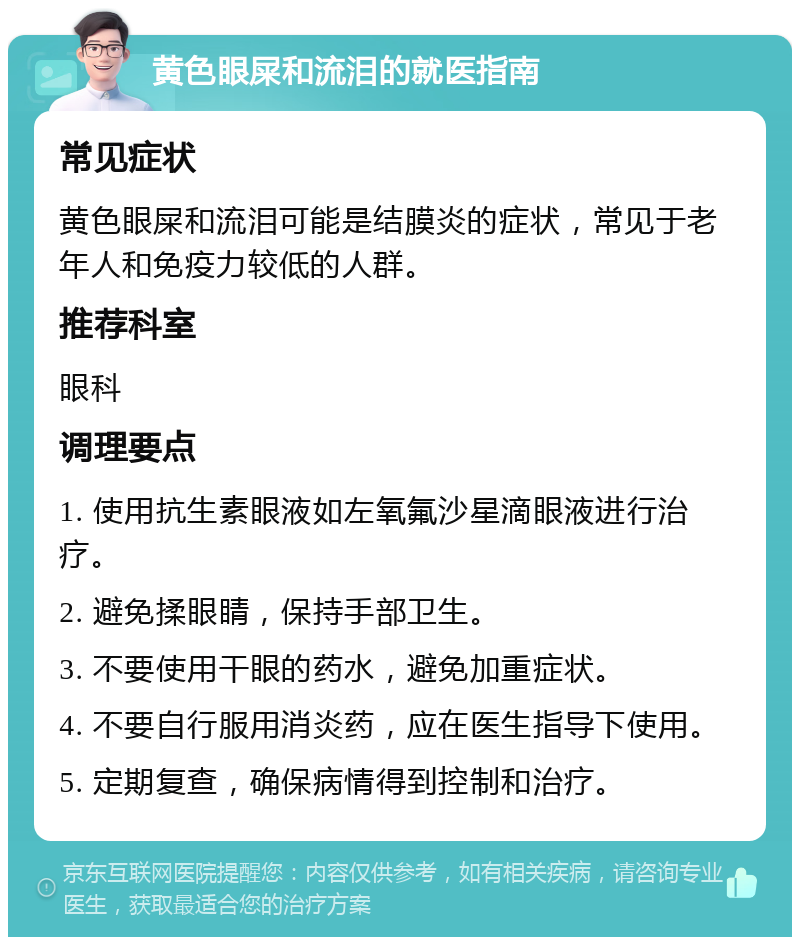 黄色眼屎和流泪的就医指南 常见症状 黄色眼屎和流泪可能是结膜炎的症状，常见于老年人和免疫力较低的人群。 推荐科室 眼科 调理要点 1. 使用抗生素眼液如左氧氟沙星滴眼液进行治疗。 2. 避免揉眼睛，保持手部卫生。 3. 不要使用干眼的药水，避免加重症状。 4. 不要自行服用消炎药，应在医生指导下使用。 5. 定期复查，确保病情得到控制和治疗。