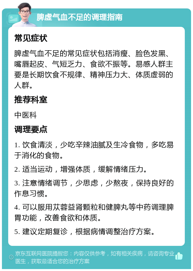 脾虚气血不足的调理指南 常见症状 脾虚气血不足的常见症状包括消瘦、脸色发黑、嘴唇起皮、气短乏力、食欲不振等。易感人群主要是长期饮食不规律、精神压力大、体质虚弱的人群。 推荐科室 中医科 调理要点 1. 饮食清淡，少吃辛辣油腻及生冷食物，多吃易于消化的食物。 2. 适当运动，增强体质，缓解情绪压力。 3. 注意情绪调节，少思虑，少熬夜，保持良好的作息习惯。 4. 可以服用苁蓉益肾颗粒和健脾丸等中药调理脾胃功能，改善食欲和体质。 5. 建议定期复诊，根据病情调整治疗方案。