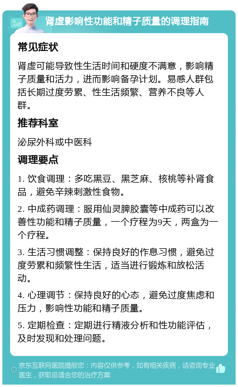 肾虚影响性功能和精子质量的调理指南 常见症状 肾虚可能导致性生活时间和硬度不满意，影响精子质量和活力，进而影响备孕计划。易感人群包括长期过度劳累、性生活频繁、营养不良等人群。 推荐科室 泌尿外科或中医科 调理要点 1. 饮食调理：多吃黑豆、黑芝麻、核桃等补肾食品，避免辛辣刺激性食物。 2. 中成药调理：服用仙灵脾胶囊等中成药可以改善性功能和精子质量，一个疗程为9天，两盒为一个疗程。 3. 生活习惯调整：保持良好的作息习惯，避免过度劳累和频繁性生活，适当进行锻炼和放松活动。 4. 心理调节：保持良好的心态，避免过度焦虑和压力，影响性功能和精子质量。 5. 定期检查：定期进行精液分析和性功能评估，及时发现和处理问题。