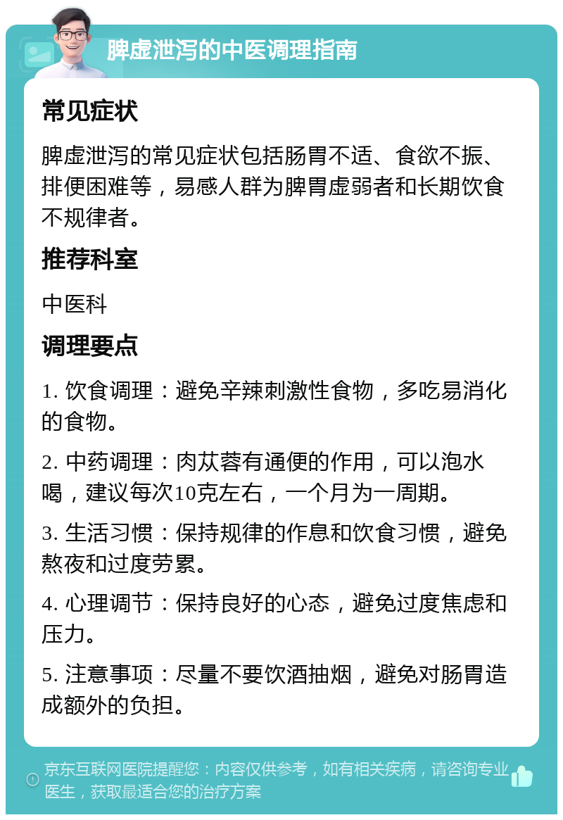 脾虚泄泻的中医调理指南 常见症状 脾虚泄泻的常见症状包括肠胃不适、食欲不振、排便困难等，易感人群为脾胃虚弱者和长期饮食不规律者。 推荐科室 中医科 调理要点 1. 饮食调理：避免辛辣刺激性食物，多吃易消化的食物。 2. 中药调理：肉苁蓉有通便的作用，可以泡水喝，建议每次10克左右，一个月为一周期。 3. 生活习惯：保持规律的作息和饮食习惯，避免熬夜和过度劳累。 4. 心理调节：保持良好的心态，避免过度焦虑和压力。 5. 注意事项：尽量不要饮酒抽烟，避免对肠胃造成额外的负担。