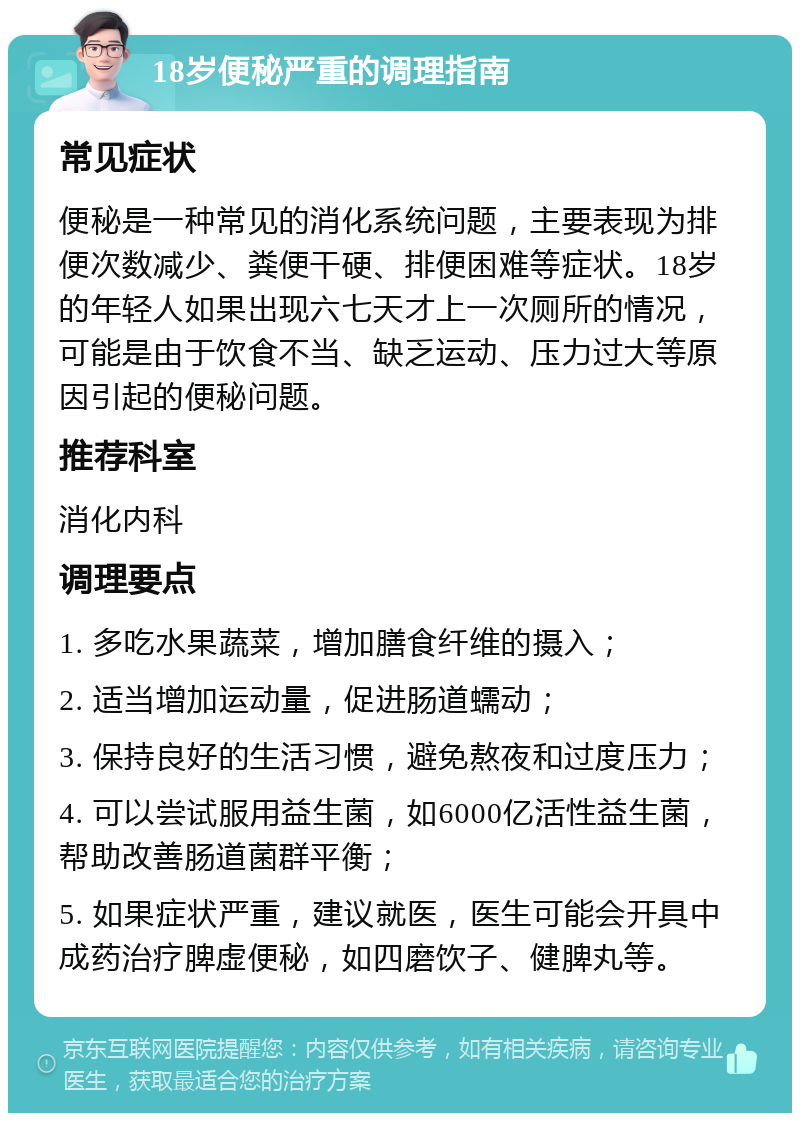 18岁便秘严重的调理指南 常见症状 便秘是一种常见的消化系统问题，主要表现为排便次数减少、粪便干硬、排便困难等症状。18岁的年轻人如果出现六七天才上一次厕所的情况，可能是由于饮食不当、缺乏运动、压力过大等原因引起的便秘问题。 推荐科室 消化内科 调理要点 1. 多吃水果蔬菜，增加膳食纤维的摄入； 2. 适当增加运动量，促进肠道蠕动； 3. 保持良好的生活习惯，避免熬夜和过度压力； 4. 可以尝试服用益生菌，如6000亿活性益生菌，帮助改善肠道菌群平衡； 5. 如果症状严重，建议就医，医生可能会开具中成药治疗脾虚便秘，如四磨饮子、健脾丸等。