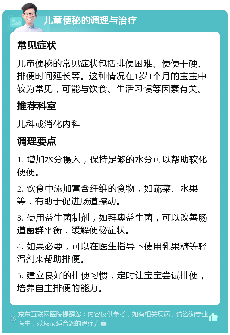 儿童便秘的调理与治疗 常见症状 儿童便秘的常见症状包括排便困难、便便干硬、排便时间延长等。这种情况在1岁1个月的宝宝中较为常见，可能与饮食、生活习惯等因素有关。 推荐科室 儿科或消化内科 调理要点 1. 增加水分摄入，保持足够的水分可以帮助软化便便。 2. 饮食中添加富含纤维的食物，如蔬菜、水果等，有助于促进肠道蠕动。 3. 使用益生菌制剂，如拜奥益生菌，可以改善肠道菌群平衡，缓解便秘症状。 4. 如果必要，可以在医生指导下使用乳果糖等轻泻剂来帮助排便。 5. 建立良好的排便习惯，定时让宝宝尝试排便，培养自主排便的能力。