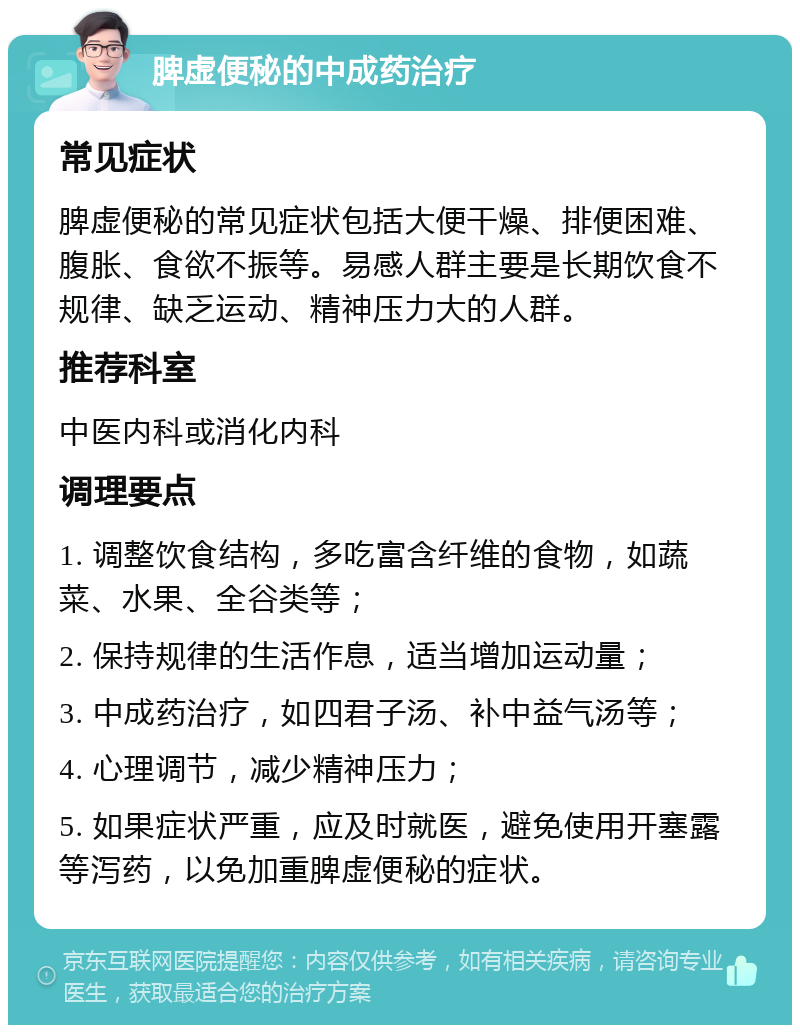 脾虚便秘的中成药治疗 常见症状 脾虚便秘的常见症状包括大便干燥、排便困难、腹胀、食欲不振等。易感人群主要是长期饮食不规律、缺乏运动、精神压力大的人群。 推荐科室 中医内科或消化内科 调理要点 1. 调整饮食结构，多吃富含纤维的食物，如蔬菜、水果、全谷类等； 2. 保持规律的生活作息，适当增加运动量； 3. 中成药治疗，如四君子汤、补中益气汤等； 4. 心理调节，减少精神压力； 5. 如果症状严重，应及时就医，避免使用开塞露等泻药，以免加重脾虚便秘的症状。