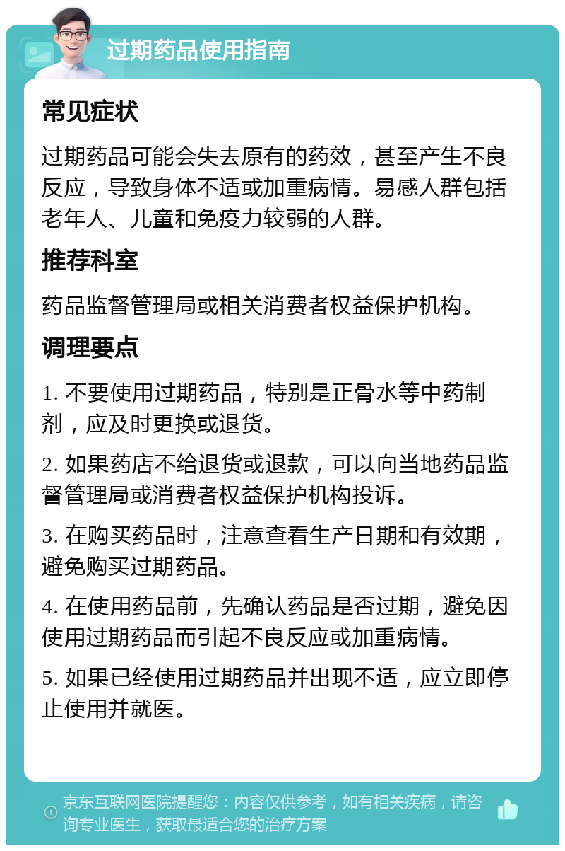 过期药品使用指南 常见症状 过期药品可能会失去原有的药效，甚至产生不良反应，导致身体不适或加重病情。易感人群包括老年人、儿童和免疫力较弱的人群。 推荐科室 药品监督管理局或相关消费者权益保护机构。 调理要点 1. 不要使用过期药品，特别是正骨水等中药制剂，应及时更换或退货。 2. 如果药店不给退货或退款，可以向当地药品监督管理局或消费者权益保护机构投诉。 3. 在购买药品时，注意查看生产日期和有效期，避免购买过期药品。 4. 在使用药品前，先确认药品是否过期，避免因使用过期药品而引起不良反应或加重病情。 5. 如果已经使用过期药品并出现不适，应立即停止使用并就医。