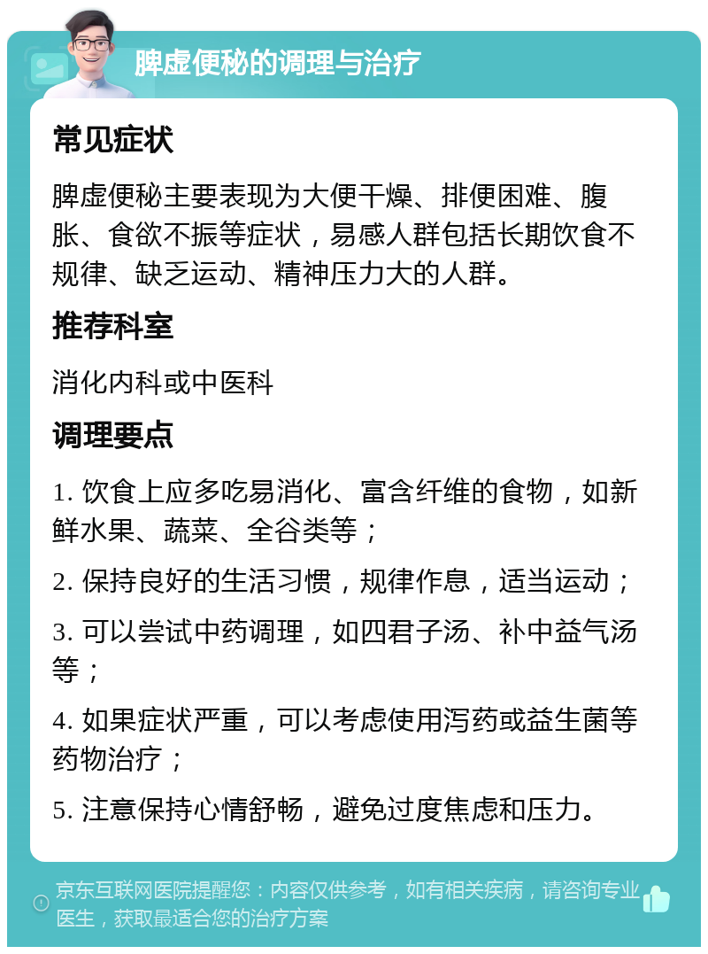 脾虚便秘的调理与治疗 常见症状 脾虚便秘主要表现为大便干燥、排便困难、腹胀、食欲不振等症状，易感人群包括长期饮食不规律、缺乏运动、精神压力大的人群。 推荐科室 消化内科或中医科 调理要点 1. 饮食上应多吃易消化、富含纤维的食物，如新鲜水果、蔬菜、全谷类等； 2. 保持良好的生活习惯，规律作息，适当运动； 3. 可以尝试中药调理，如四君子汤、补中益气汤等； 4. 如果症状严重，可以考虑使用泻药或益生菌等药物治疗； 5. 注意保持心情舒畅，避免过度焦虑和压力。